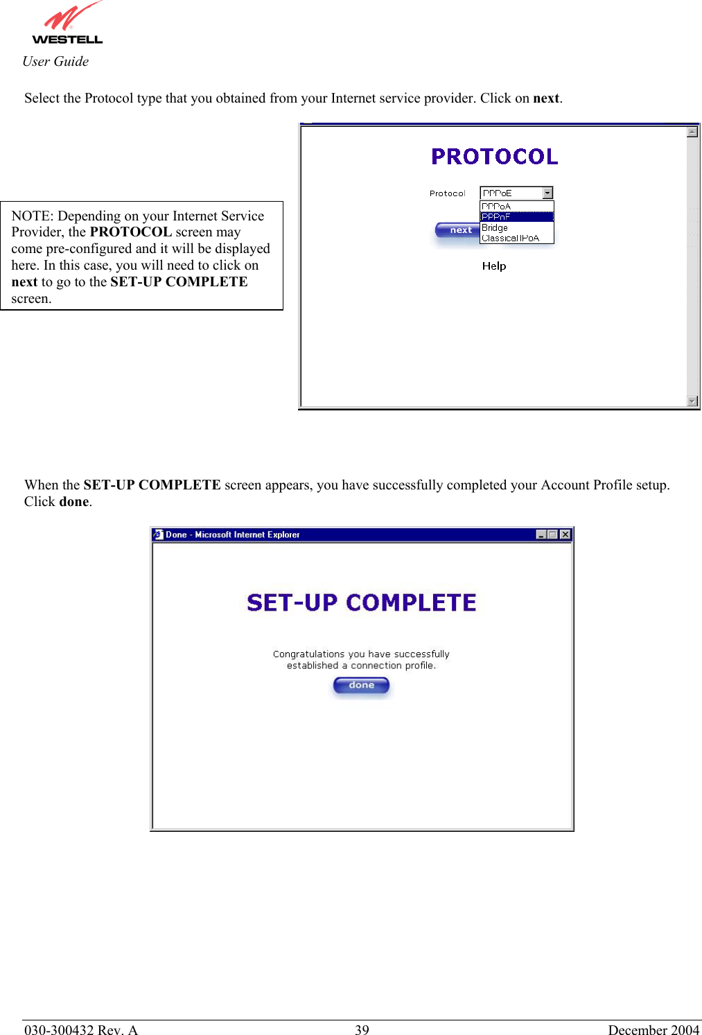       030-300432 Rev. A  39 December 2004  User Guide Select the Protocol type that you obtained from your Internet service provider. Click on next.       When the SET-UP COMPLETE screen appears, you have successfully completed your Account Profile setup. Click done.             NOTE: Depending on your Internet Service Provider, the PROTOCOL screen may come pre-configured and it will be displayed here. In this case, you will need to click on next to go to the SET-UP COMPLETE screen.  