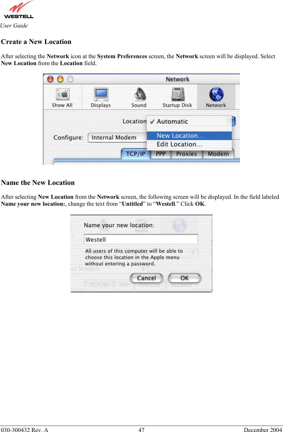       030-300432 Rev. A  47 December 2004  User Guide Create a New Location  After selecting the Network icon at the System Preferences screen, the Network screen will be displayed. Select New Location from the Location field.     Name the New Location  After selecting New Location from the Network screen, the following screen will be displayed. In the field labeled Name your new location:, change the text from “Untitled” to “Westell.” Click OK.                   