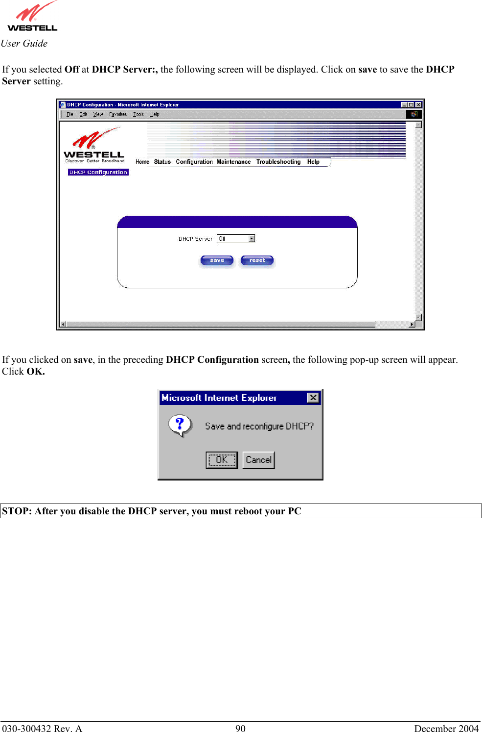       030-300432 Rev. A  90 December 2004  User Guide If you selected Off at DHCP Server:, the following screen will be displayed. Click on save to save the DHCP Server setting.     If you clicked on save, in the preceding DHCP Configuration screen, the following pop-up screen will appear. Click OK.     STOP: After you disable the DHCP server, you must reboot your PC                  