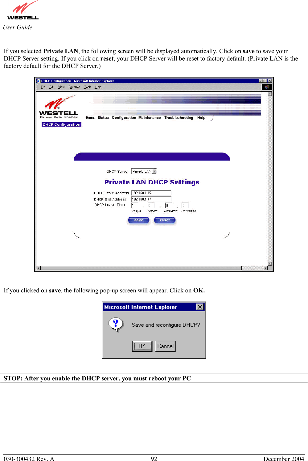       030-300432 Rev. A  92 December 2004  User Guide  If you selected Private LAN, the following screen will be displayed automatically. Click on save to save your DHCP Server setting. If you click on reset, your DHCP Server will be reset to factory default. (Private LAN is the factory default for the DHCP Server.)     If you clicked on save, the following pop-up screen will appear. Click on OK.     STOP: After you enable the DHCP server, you must reboot your PC           