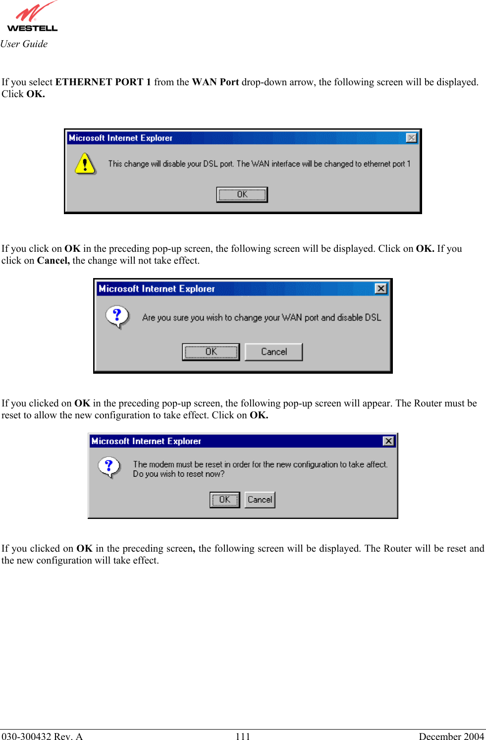       030-300432 Rev. A  111 December 2004  User Guide  If you select ETHERNET PORT 1 from the WAN Port drop-down arrow, the following screen will be displayed. Click OK.      If you click on OK in the preceding pop-up screen, the following screen will be displayed. Click on OK. If you click on Cancel, the change will not take effect.      If you clicked on OK in the preceding pop-up screen, the following pop-up screen will appear. The Router must be reset to allow the new configuration to take effect. Click on OK.     If you clicked on OK in the preceding screen, the following screen will be displayed. The Router will be reset and the new configuration will take effect.   