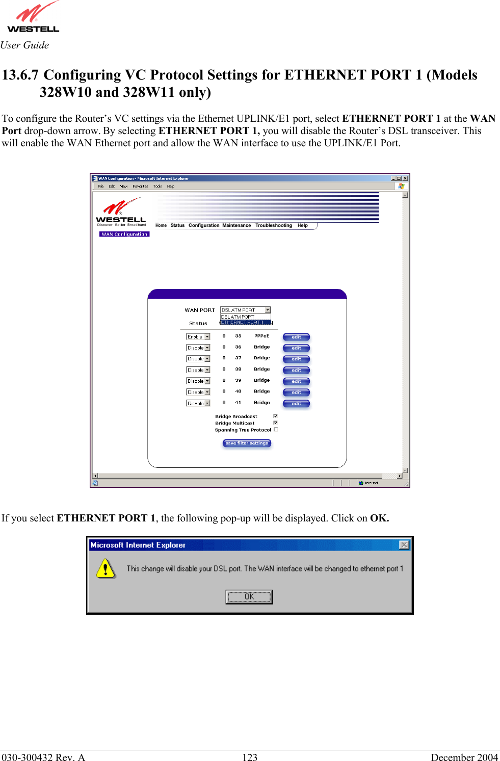       030-300432 Rev. A  123 December 2004  User Guide 13.6.7  Configuring VC Protocol Settings for ETHERNET PORT 1 (Models 328W10 and 328W11 only)  To configure the Router’s VC settings via the Ethernet UPLINK/E1 port, select ETHERNET PORT 1 at the WAN Port drop-down arrow. By selecting ETHERNET PORT 1, you will disable the Router’s DSL transceiver. This will enable the WAN Ethernet port and allow the WAN interface to use the UPLINK/E1 Port.      If you select ETHERNET PORT 1, the following pop-up will be displayed. Click on OK.              