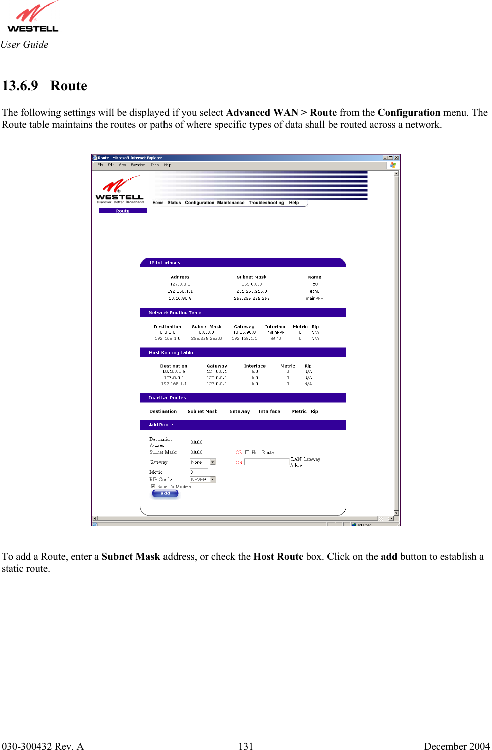       030-300432 Rev. A  131 December 2004  User Guide  13.6.9    Route   The following settings will be displayed if you select Advanced WAN &gt; Route from the Configuration menu. The Route table maintains the routes or paths of where specific types of data shall be routed across a network.      To add a Route, enter a Subnet Mask address, or check the Host Route box. Click on the add button to establish a static route.              