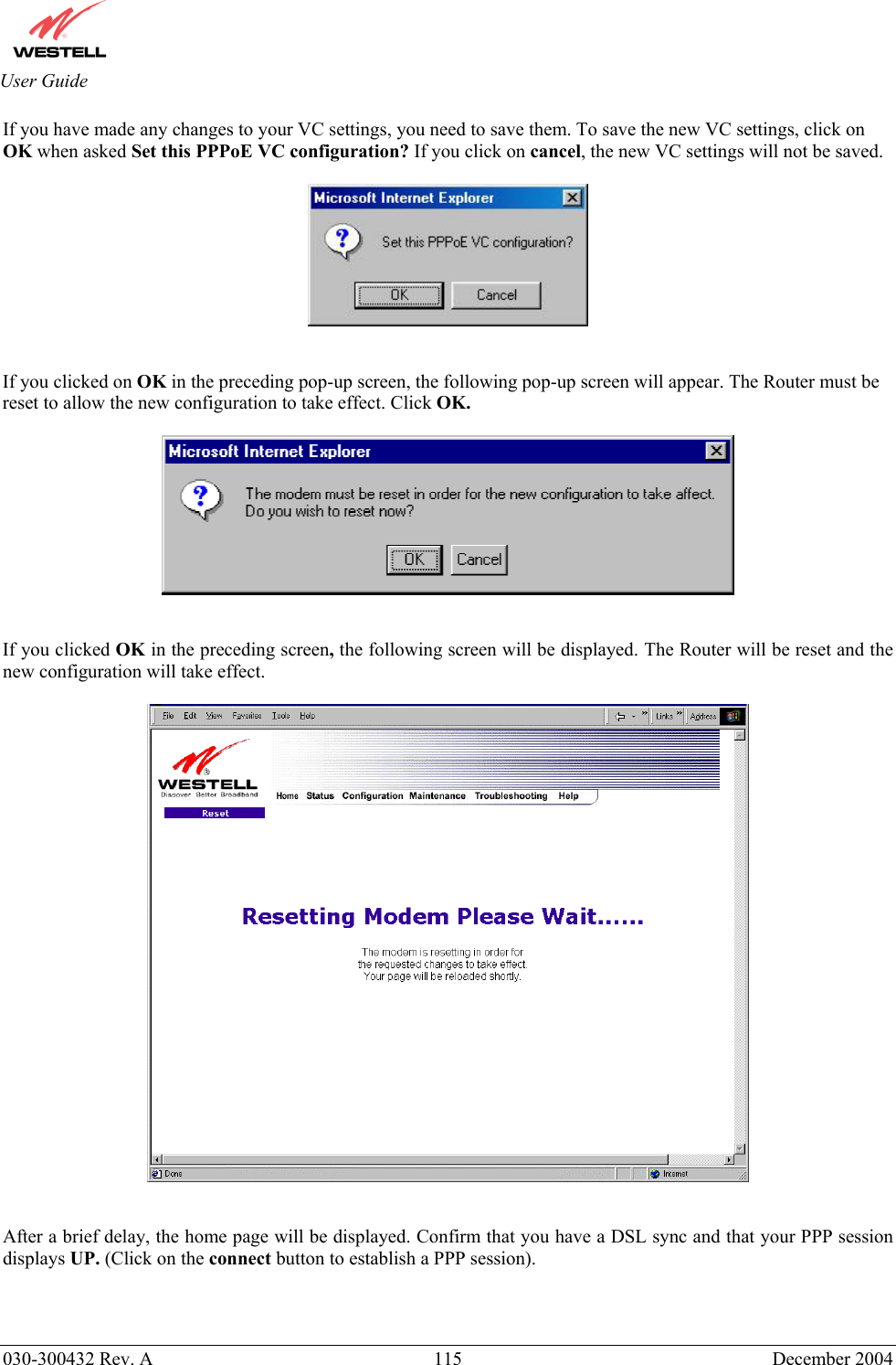       030-300432 Rev. A  115 December 2004  User Guide If you have made any changes to your VC settings, you need to save them. To save the new VC settings, click on OK when asked Set this PPPoE VC configuration? If you click on cancel, the new VC settings will not be saved.     If you clicked on OK in the preceding pop-up screen, the following pop-up screen will appear. The Router must be reset to allow the new configuration to take effect. Click OK.     If you clicked OK in the preceding screen, the following screen will be displayed. The Router will be reset and the new configuration will take effect.      After a brief delay, the home page will be displayed. Confirm that you have a DSL sync and that your PPP session displays UP. (Click on the connect button to establish a PPP session).    