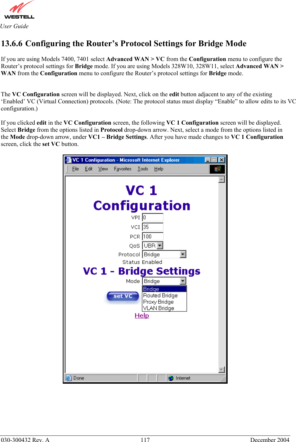       030-300432 Rev. A  117 December 2004  User Guide 13.6.6  Configuring the Router’s Protocol Settings for Bridge Mode  If you are using Models 7400, 7401 select Advanced WAN &gt; VC from the Configuration menu to configure the Router’s protocol settings for Bridge mode. If you are using Models 328W10, 328W11, select Advanced WAN &gt; WAN from the Configuration menu to configure the Router’s protocol settings for Bridge mode.   The VC Configuration screen will be displayed. Next, click on the edit button adjacent to any of the existing ‘Enabled’ VC (Virtual Connection) protocols. (Note: The protocol status must display “Enable” to allow edits to its VC configuration.)  If you clicked edit in the VC Configuration screen, the following VC 1 Configuration screen will be displayed. Select Bridge from the options listed in Protocol drop-down arrow. Next, select a mode from the options listed in the Mode drop-down arrow, under VC1 – Bridge Settings. After you have made changes to VC 1 Configuration screen, click the set VC button.          