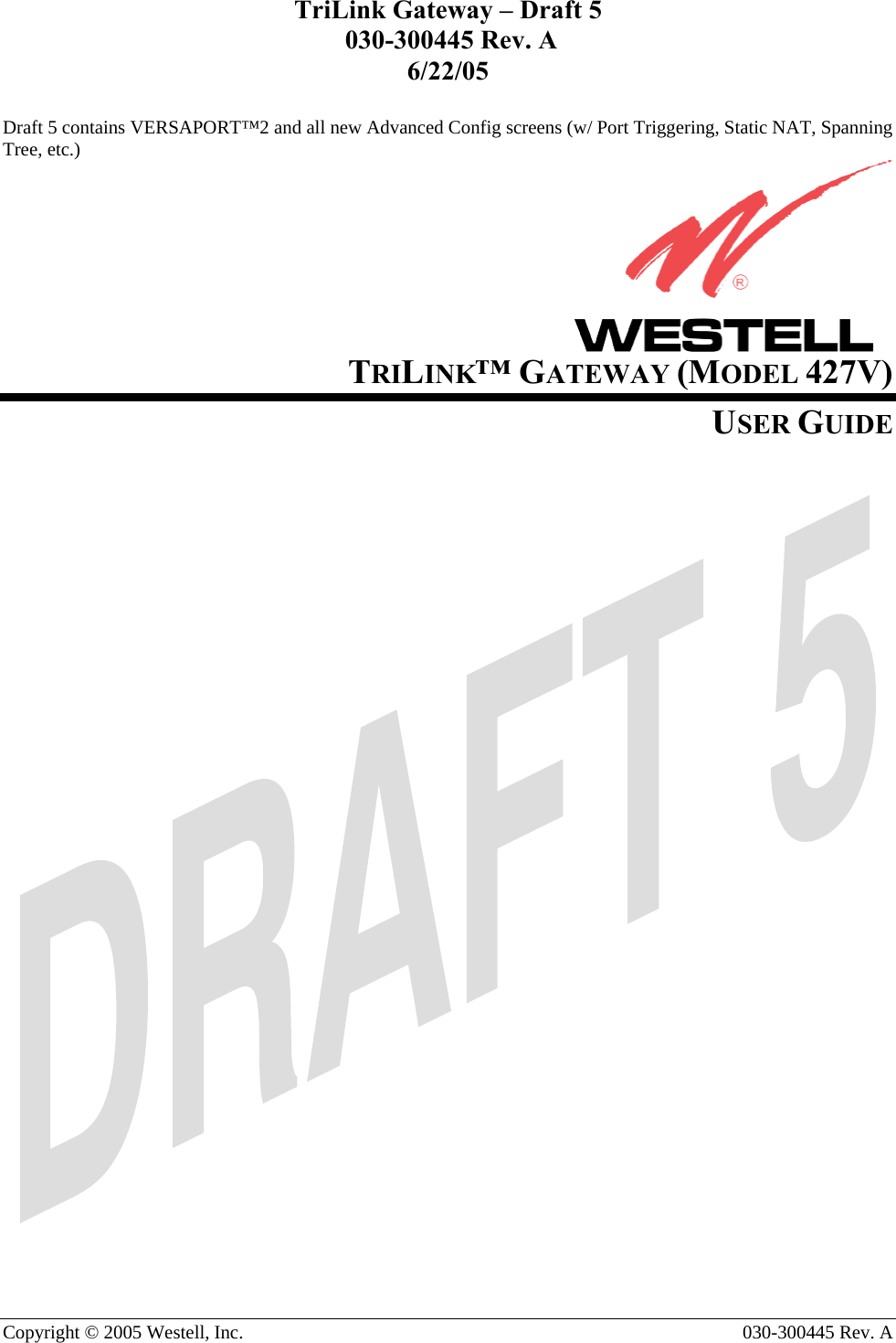 TriLink Gateway – Draft 5  030-300445 Rev. A 6/22/05  Copyright © 2005 Westell, Inc.   030-300445 Rev. A                Draft 5 contains VERSAPORT™2 and all new Advanced Config screens (w/ Port Triggering, Static NAT, Spanning Tree, etc.)      TRILINK™ GATEWAY (MODEL 427V) USER GUIDE                                   