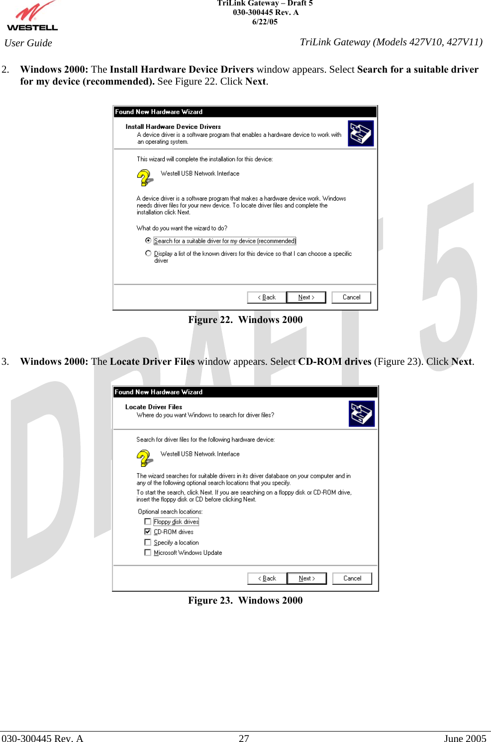    TriLink Gateway – Draft 5   030-300445 Rev. A 6/22/05   030-300445 Rev. A  27  June 2005  User Guide  TriLink Gateway (Models 427V10, 427V11)2.  Windows 2000: The Install Hardware Device Drivers window appears. Select Search for a suitable driver for my device (recommended). See Figure 22. Click Next.   Figure 22.  Windows 2000   3.  Windows 2000: The Locate Driver Files window appears. Select CD-ROM drives (Figure 23). Click Next.   Figure 23.  Windows 2000         