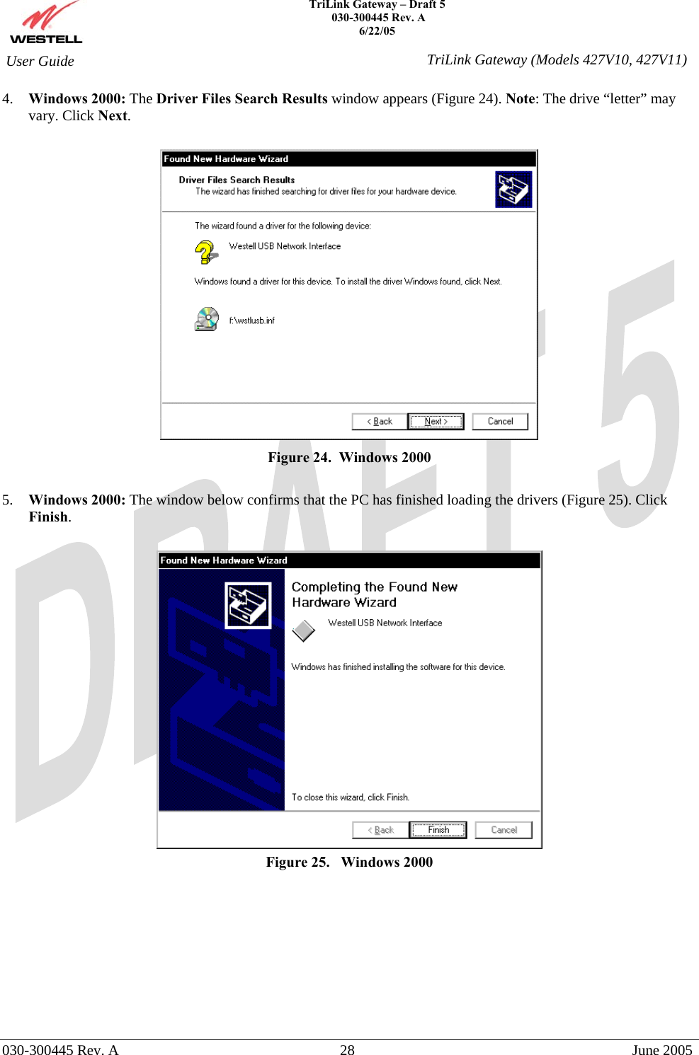    TriLink Gateway – Draft 5   030-300445 Rev. A 6/22/05   030-300445 Rev. A  28  June 2005  User Guide  TriLink Gateway (Models 427V10, 427V11)4.  Windows 2000: The Driver Files Search Results window appears (Figure 24). Note: The drive “letter” may vary. Click Next.   Figure 24.  Windows 2000  5.  Windows 2000: The window below confirms that the PC has finished loading the drivers (Figure 25). Click Finish.   Figure 25.   Windows 2000          