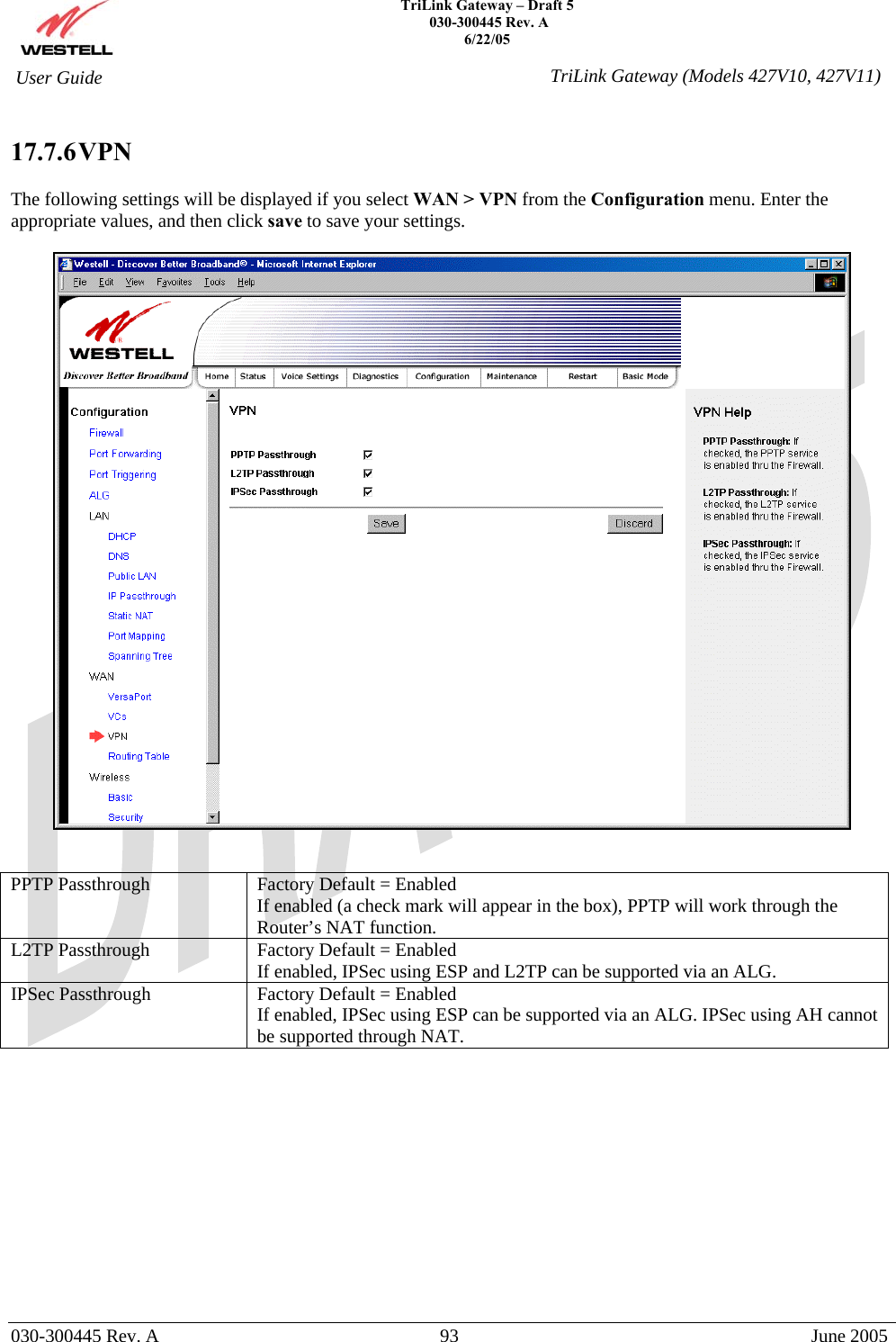    TriLink Gateway – Draft 5   030-300445 Rev. A 6/22/05   030-300445 Rev. A  93  June 2005  User Guide  TriLink Gateway (Models 427V10, 427V11) 17.7.6 VPN  The following settings will be displayed if you select WAN &gt; VPN from the Configuration menu. Enter the appropriate values, and then click save to save your settings.     PPTP Passthrough  Factory Default = Enabled If enabled (a check mark will appear in the box), PPTP will work through the Router’s NAT function. L2TP Passthrough  Factory Default = Enabled If enabled, IPSec using ESP and L2TP can be supported via an ALG. IPSec Passthrough  Factory Default = Enabled If enabled, IPSec using ESP can be supported via an ALG. IPSec using AH cannot be supported through NAT.             