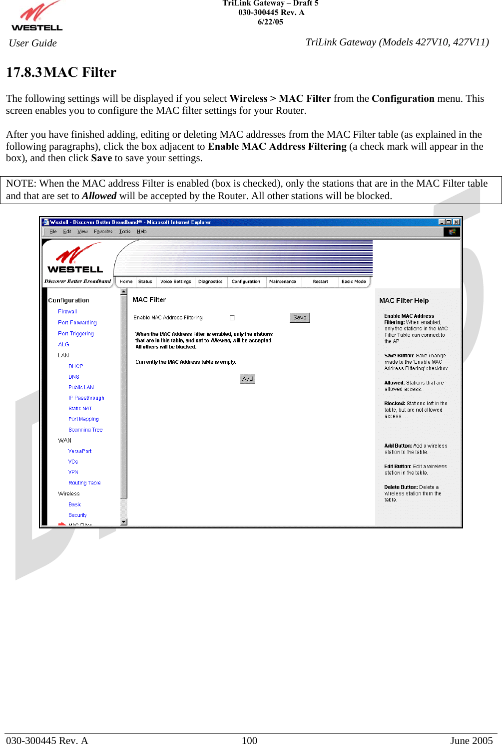    TriLink Gateway – Draft 5   030-300445 Rev. A 6/22/05   030-300445 Rev. A  100  June 2005  User Guide  TriLink Gateway (Models 427V10, 427V11)17.8.3 MAC  Filter  The following settings will be displayed if you select Wireless &gt; MAC Filter from the Configuration menu. This screen enables you to configure the MAC filter settings for your Router.  After you have finished adding, editing or deleting MAC addresses from the MAC Filter table (as explained in the following paragraphs), click the box adjacent to Enable MAC Address Filtering (a check mark will appear in the box), and then click Save to save your settings.  NOTE: When the MAC address Filter is enabled (box is checked), only the stations that are in the MAC Filter table and that are set to Allowed will be accepted by the Router. All other stations will be blocked.                    