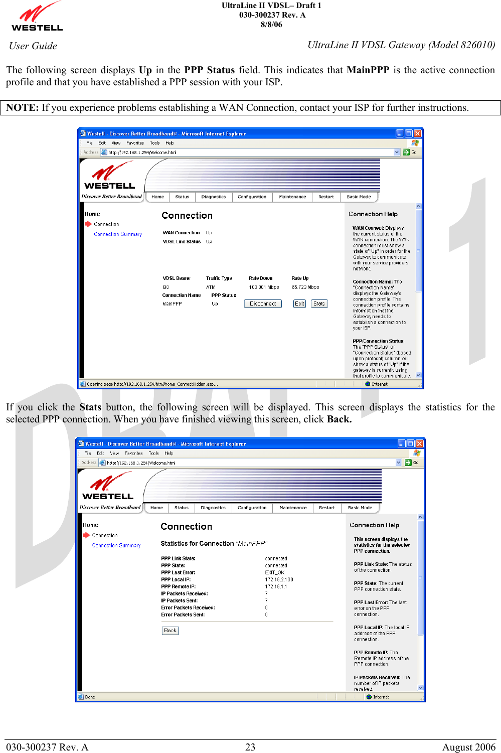    UltraLine II VDSL– Draft 1  030-300237 Rev. A 8/8/06   030-300237 Rev. A  23  August 2006  User Guide  UltraLine II VDSL Gateway (Model 826010) The following screen displays Up in the PPP Status field. This indicates that MainPPP is the active connection profile and that you have established a PPP session with your ISP.   NOTE: If you experience problems establishing a WAN Connection, contact your ISP for further instructions.    If you click the Stats button, the following screen will be displayed. This screen displays the statistics for the selected PPP connection. When you have finished viewing this screen, click Back.      