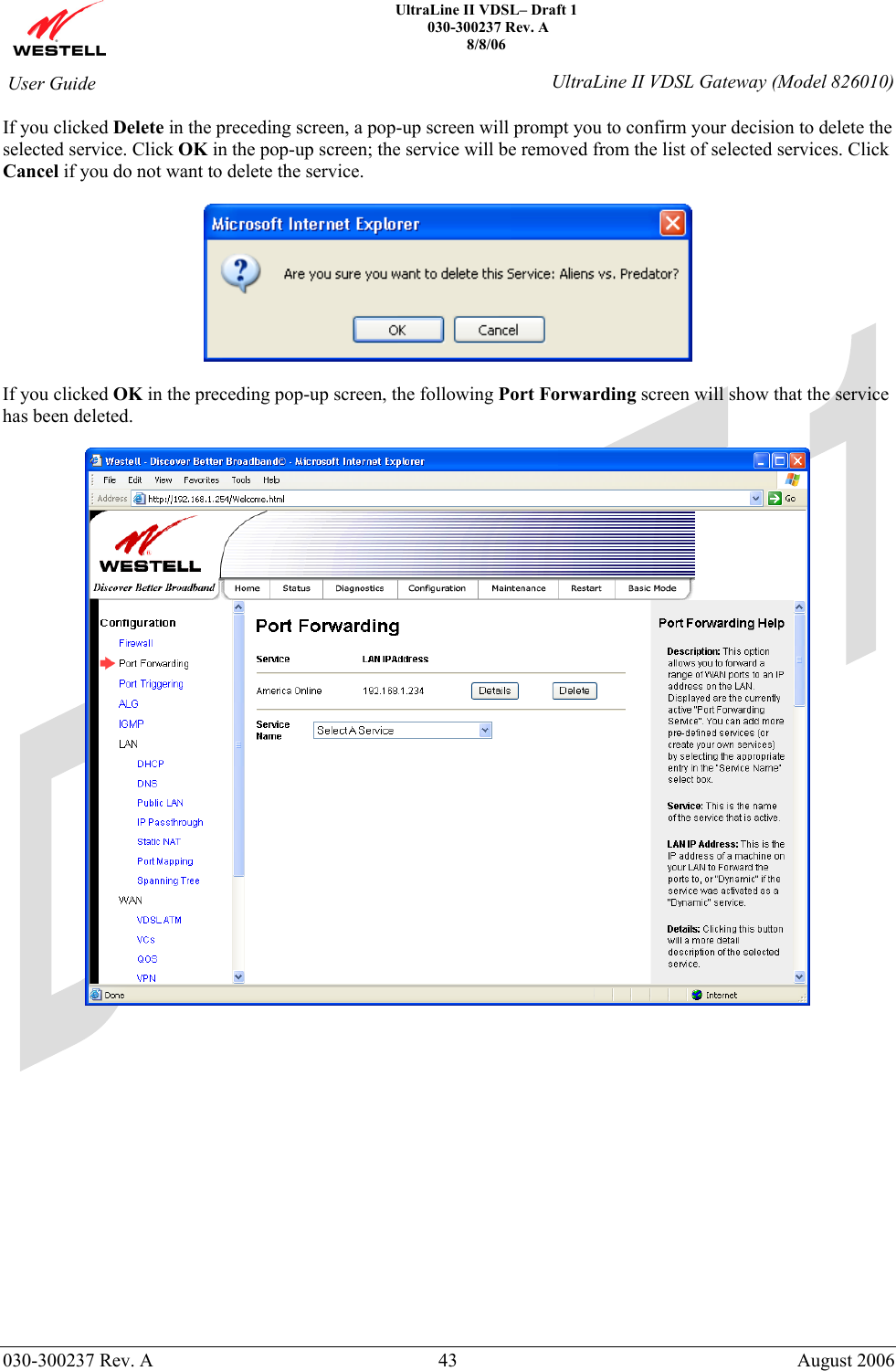    UltraLine II VDSL– Draft 1  030-300237 Rev. A 8/8/06   030-300237 Rev. A  43  August 2006  User Guide  UltraLine II VDSL Gateway (Model 826010) If you clicked Delete in the preceding screen, a pop-up screen will prompt you to confirm your decision to delete the selected service. Click OK in the pop-up screen; the service will be removed from the list of selected services. Click Cancel if you do not want to delete the service.    If you clicked OK in the preceding pop-up screen, the following Port Forwarding screen will show that the service has been deleted.                  