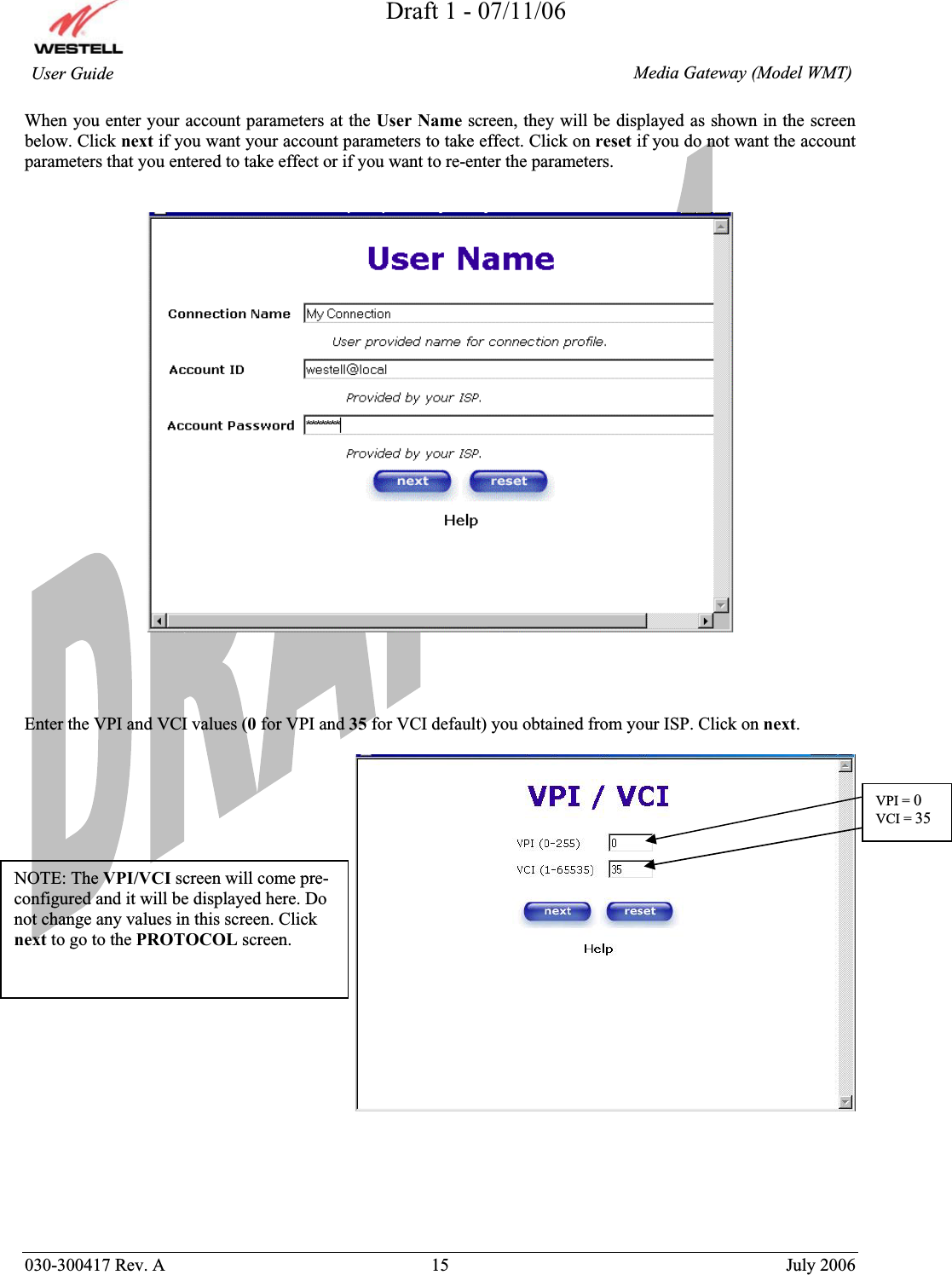 Draft 1 - 07/11/06030-300417 Rev. A  15  July 2006  Media Gateway (Model WMT) User Guide When you enter your account parameters at the User Name screen, they will be displayed as shown in the screen below. Click next if you want your account parameters to take effect. Click on reset if you do not want the account parameters that you entered to take effect or if you want to re-enter the parameters. Enter the VPI and VCI values (0 for VPI and 35 for VCI default) you obtained from your ISP. Click on next.NOTE: The VPI/VCI screen will come pre-configured and it will be displayed here. Do not change any values in this screen. Click next to go to the PROTOCOL screen. VPI = 0VCI = 35
