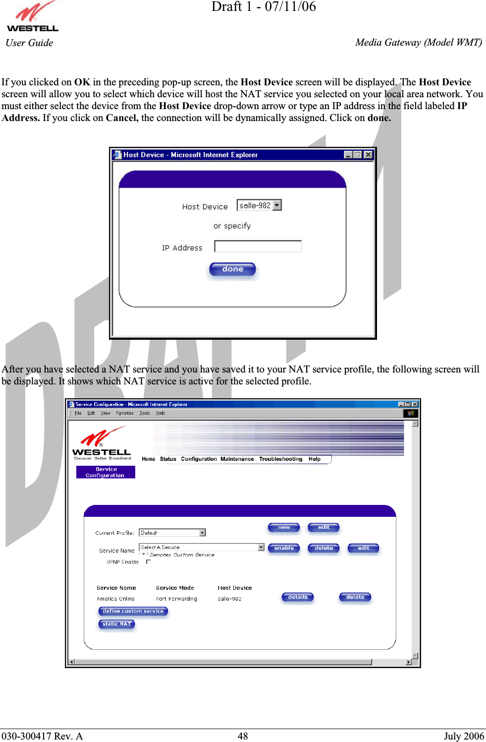 Draft 1 - 07/11/06030-300417 Rev. A  48  July 2006  Media Gateway (Model WMT) User Guide If you clicked on OK in the preceding pop-up screen, the Host Device screen will be displayed. The Host Devicescreen will allow you to select which device will host the NAT service you selected on your local area network. You must either select the device from the Host Device drop-down arrow or type an IP address in the field labeled IP Address. If you click on Cancel, the connection will be dynamically assigned. Click on done. After you have selected a NAT service and you have saved it to your NAT service profile, the following screen will be displayed. It shows which NAT service is active for the selected profile. 