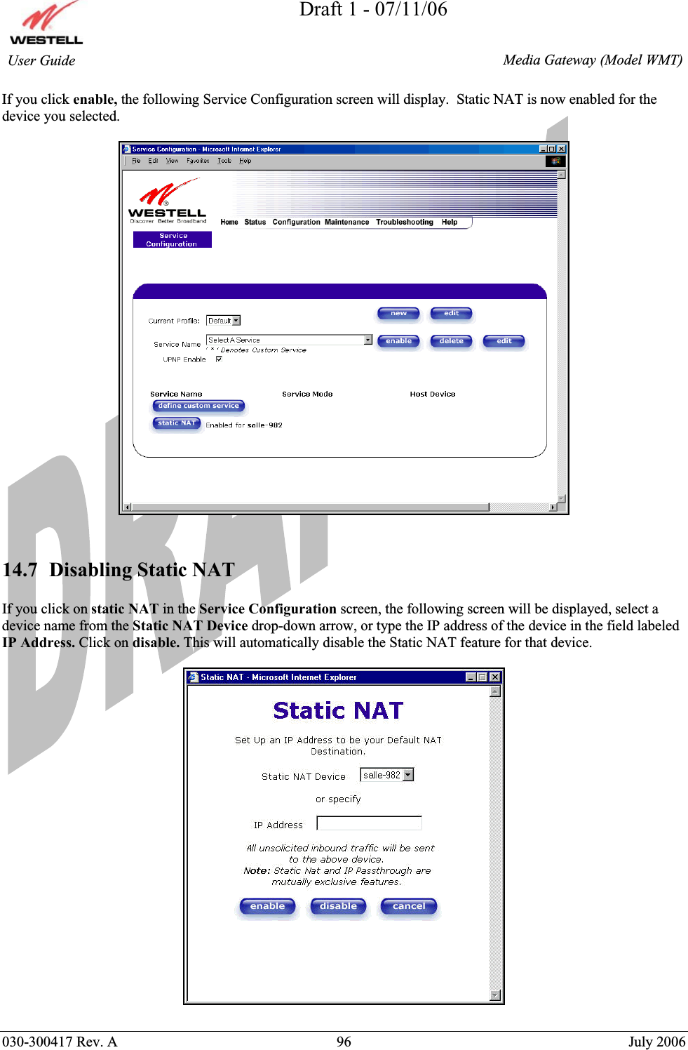 Draft 1 - 07/11/06030-300417 Rev. A  96  July 2006  Media Gateway (Model WMT) User Guide If you click enable, the following Service Configuration screen will display.  Static NAT is now enabled for the device you selected.  14.7  Disabling Static NAT If you click on static NAT in the Service Configuration screen, the following screen will be displayed, select a device name from the Static NAT Device drop-down arrow, or type the IP address of the device in the field labeled IP Address. Click on disable. This will automatically disable the Static NAT feature for that device.  