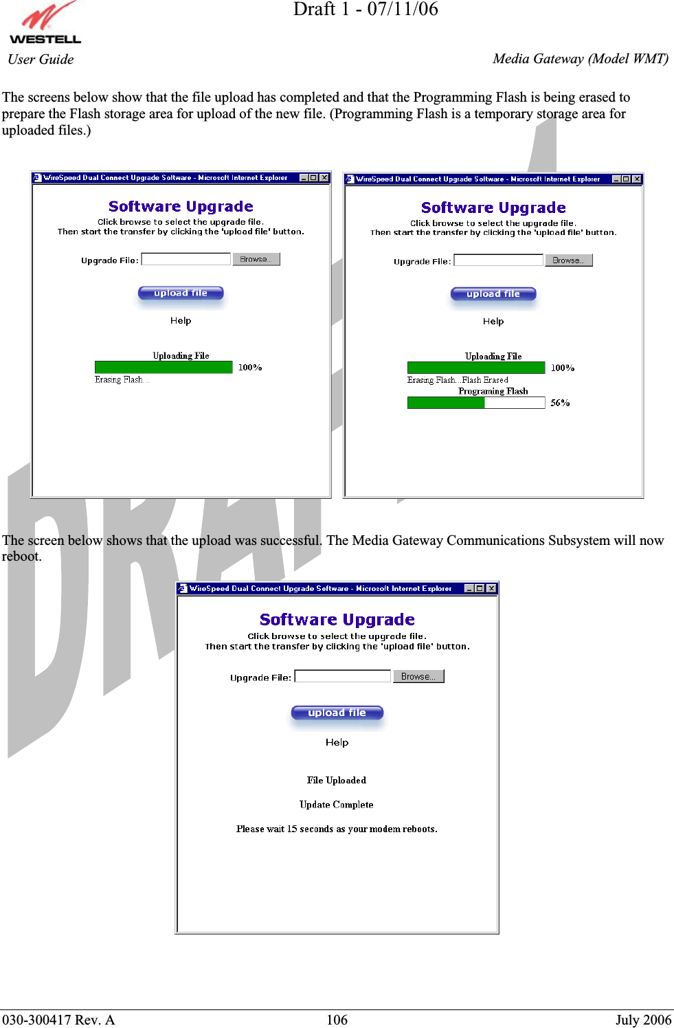 Draft 1 - 07/11/06030-300417 Rev. A  106  July 2006  Media Gateway (Model WMT) User Guide The screens below show that the file upload has completed and that the Programming Flash is being erased to prepare the Flash storage area for upload of the new file. (Programming Flash is a temporary storage area for uploaded files.) The screen below shows that the upload was successful. The Media Gateway Communications Subsystem will now reboot. 