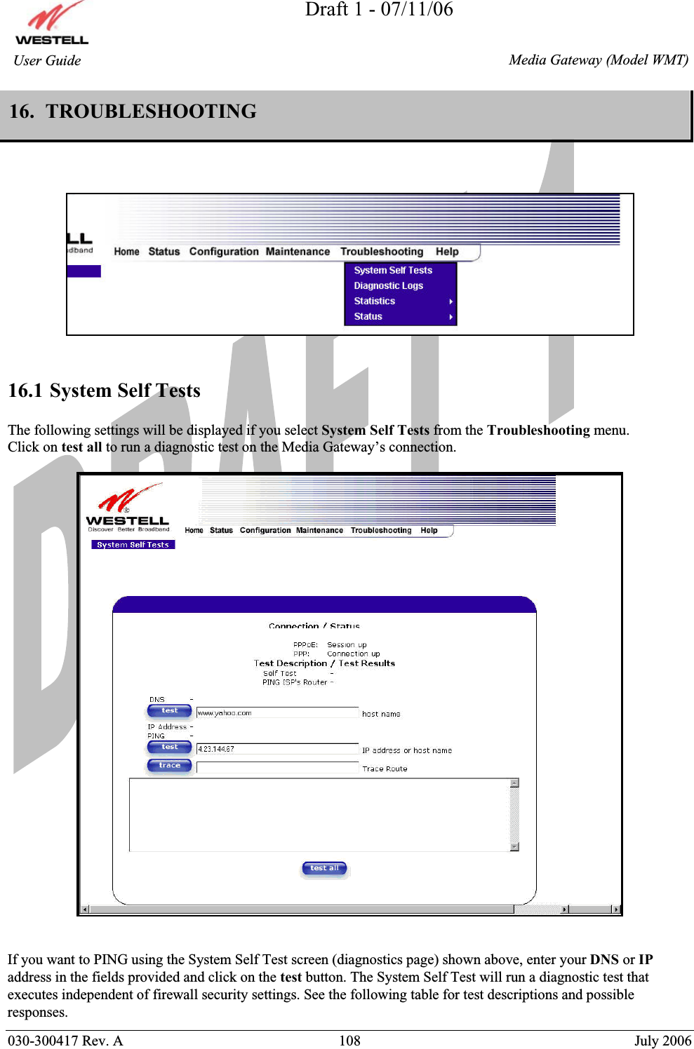 Draft 1 - 07/11/06030-300417 Rev. A  108  July 2006  Media Gateway (Model WMT) User Guide 16.  TROUBLESHOOTING  16.1 System Self Tests The following settings will be displayed if you select System Self Tests from the Troubleshooting menu. Click on test all to run a diagnostic test on the Media Gateway’s connection.If you want to PING using the System Self Test screen (diagnostics page) shown above, enter your DNS or IPaddress in the fields provided and click on the test button. The System Self Test will run a diagnostic test that executes independent of firewall security settings. See the following table for test descriptions and possible responses.