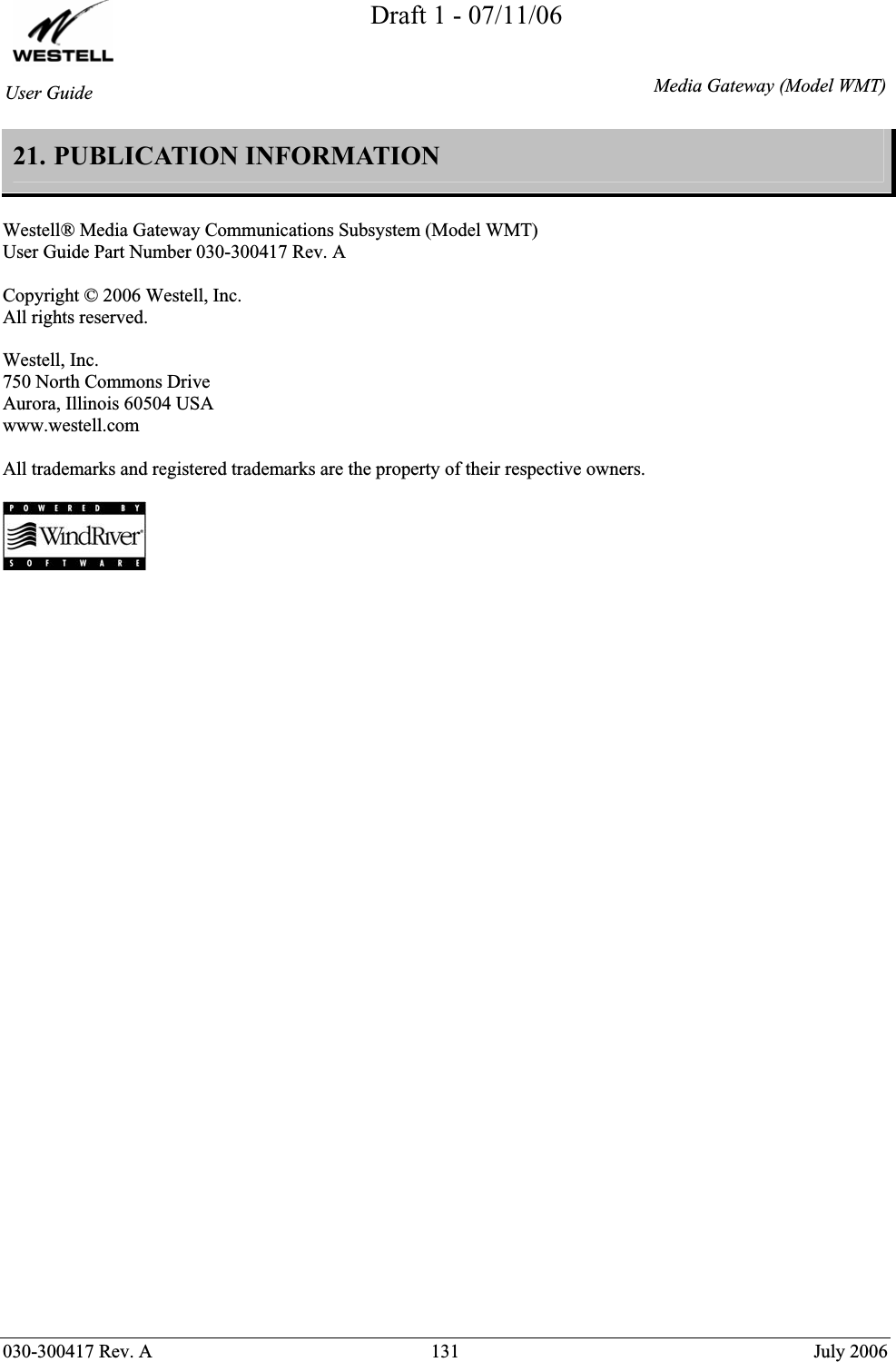 Draft 1 - 07/11/06030-300417 Rev. A  131  July 2006 User GuideMedia Gateway(Model WMT)21. PUBLICATION INFORMATION  Westell® Media Gateway Communications Subsystem (Model WMT) User Guide Part Number 030-300417 Rev. A Copyright © 2006 Westell, Inc. All rights reserved.  Westell, Inc. 750 North Commons Drive Aurora, Illinois 60504 USA www.westell.com  All trademarks and registered trademarks are the property of their respective owners.  