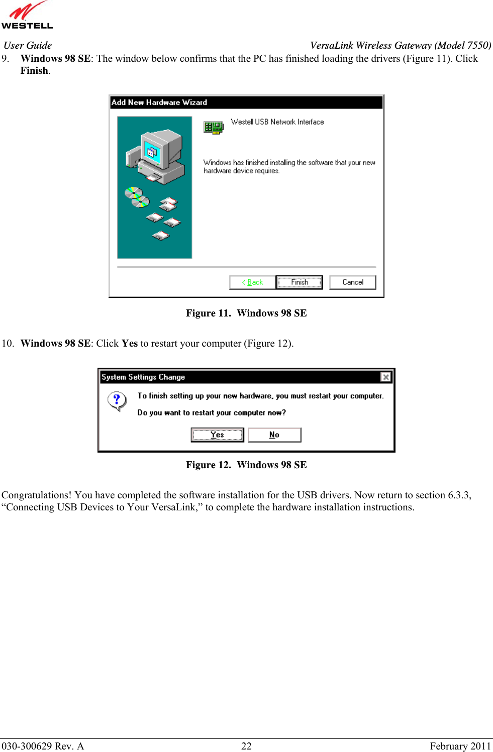       030-300629 Rev. A  22       February 2011 User Guide  VersaLink Wireless Gateway (Model 7550)9. Windows 98 SE: The window below confirms that the PC has finished loading the drivers (Figure 11). Click Finish.   Figure 11.  Windows 98 SE  10. Windows 98 SE: Click Yes to restart your computer (Figure 12).   Figure 12.  Windows 98 SE  Congratulations! You have completed the software installation for the USB drivers. Now return to section 6.3.3, “Connecting USB Devices to Your VersaLink,” to complete the hardware installation instructions.                    