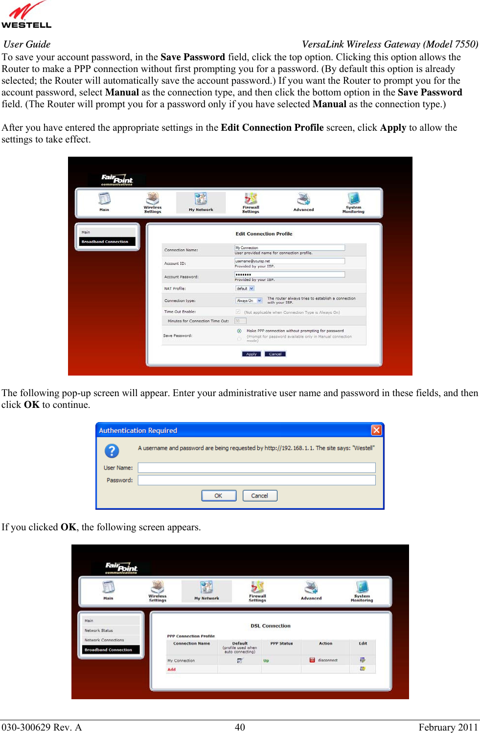       030-300629 Rev. A  40       February 2011 User Guide  VersaLink Wireless Gateway (Model 7550)To save your account password, in the Save Password field, click the top option. Clicking this option allows the Router to make a PPP connection without first prompting you for a password. (By default this option is already selected; the Router will automatically save the account password.) If you want the Router to prompt you for the account password, select Manual as the connection type, and then click the bottom option in the Save Password field. (The Router will prompt you for a password only if you have selected Manual as the connection type.)  After you have entered the appropriate settings in the Edit Connection Profile screen, click Apply to allow the settings to take effect.     The following pop-up screen will appear. Enter your administrative user name and password in these fields, and then click OK to continue.     If you clicked OK, the following screen appears.    