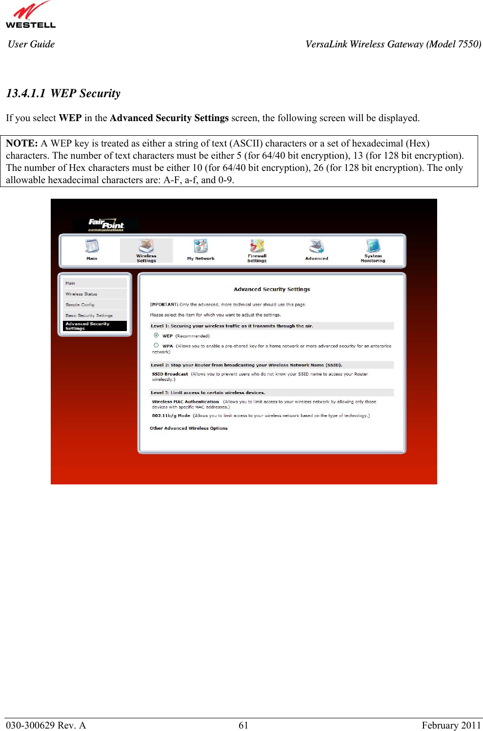       030-300629 Rev. A  61       February 2011 User Guide  VersaLink Wireless Gateway (Model 7550)   13.4.1.1 WEP Security  If you select WEP in the Advanced Security Settings screen, the following screen will be displayed.  NOTE: A WEP key is treated as either a string of text (ASCII) characters or a set of hexadecimal (Hex) characters. The number of text characters must be either 5 (for 64/40 bit encryption), 13 (for 128 bit encryption). The number of Hex characters must be either 10 (for 64/40 bit encryption), 26 (for 128 bit encryption). The only allowable hexadecimal characters are: A-F, a-f, and 0-9.                      