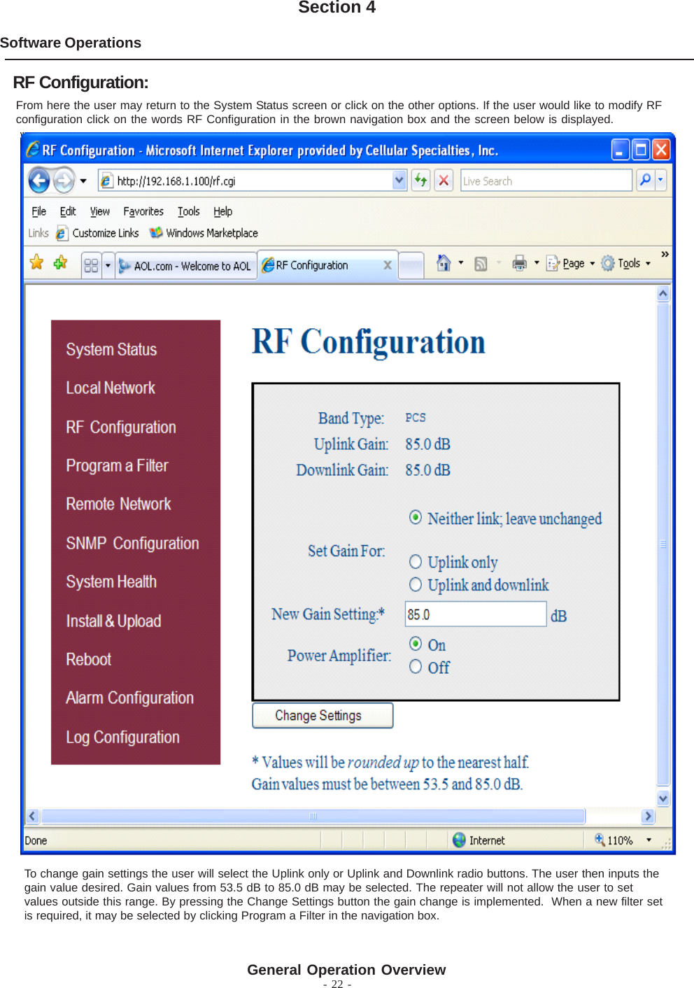- 22 -Software OperationsSection 4From here the user may return to the System Status screen or click on the other options. If the user would like to modify RFconfiguration click on the words RF Configuration in the brown navigation box and the screen below is displayed.RF Configuration:To change gain settings the user will select the Uplink only or Uplink and Downlink radio buttons. The user then inputs thegain value desired. Gain values from 53.5 dB to 85.0 dB may be selected. The repeater will not allow the user to setvalues outside this range. By pressing the Change Settings button the gain change is implemented.  When a new filter setis required, it may be selected by clicking Program a Filter in the navigation box.General Operation Overview