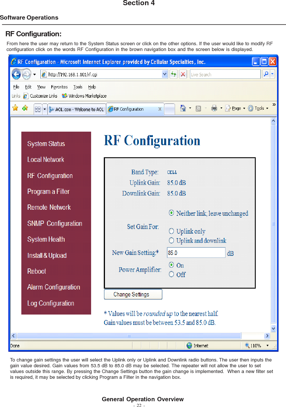 - 22 -Software OperationsSection 4From here the user may return to the System Status screen or click on the other options. If the user would like to modify RFconfiguration click on the words RF Configuration in the brown navigation box and the screen below is displayed.RF Configuration:To change gain settings the user will select the Uplink only or Uplink and Downlink radio buttons. The user then inputs thegain value desired. Gain values from 53.5 dB to 85.0 dB may be selected. The repeater will not allow the user to setvalues outside this range. By pressing the Change Settings button the gain change is implemented.  When a new filter setis required, it may be selected by clicking Program a Filter in the navigation box.General Operation Overview
