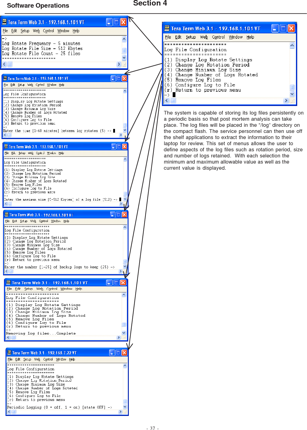 - 37 -Software Operations Section 4The system is capable of storing its log files persistently ona periodic basis so that post mortem analysis can takeplace. The log files will be placed in the “/log” directory onthe compact flash. The service personnel can then use offthe shelf applications to extract the information to theirlaptop for review. This set of menus allows the user todefine aspects of the log files such as rotation period, sizeand number of logs retained.  With each selection theminimum and maximum allowable value as well as thecurrent value is displayed.