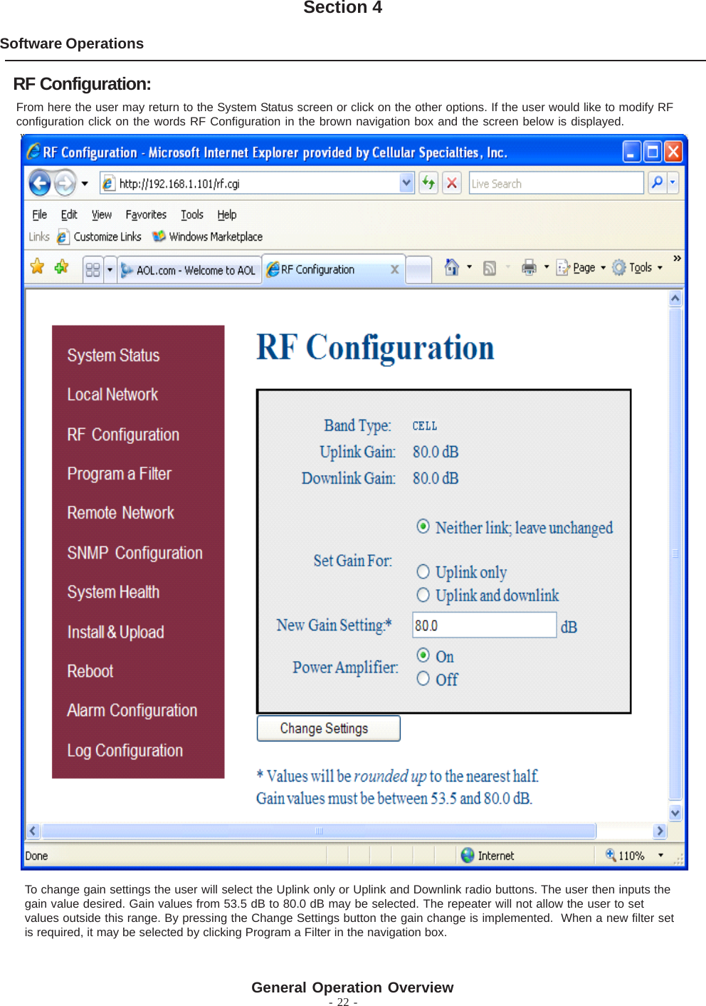 - 22 -Software OperationsSection 4From here the user may return to the System Status screen or click on the other options. If the user would like to modify RFconfiguration click on the words RF Configuration in the brown navigation box and the screen below is displayed.RF Configuration:To change gain settings the user will select the Uplink only or Uplink and Downlink radio buttons. The user then inputs thegain value desired. Gain values from 53.5 dB to 80.0 dB may be selected. The repeater will not allow the user to setvalues outside this range. By pressing the Change Settings button the gain change is implemented.  When a new filter setis required, it may be selected by clicking Program a Filter in the navigation box.General Operation Overview