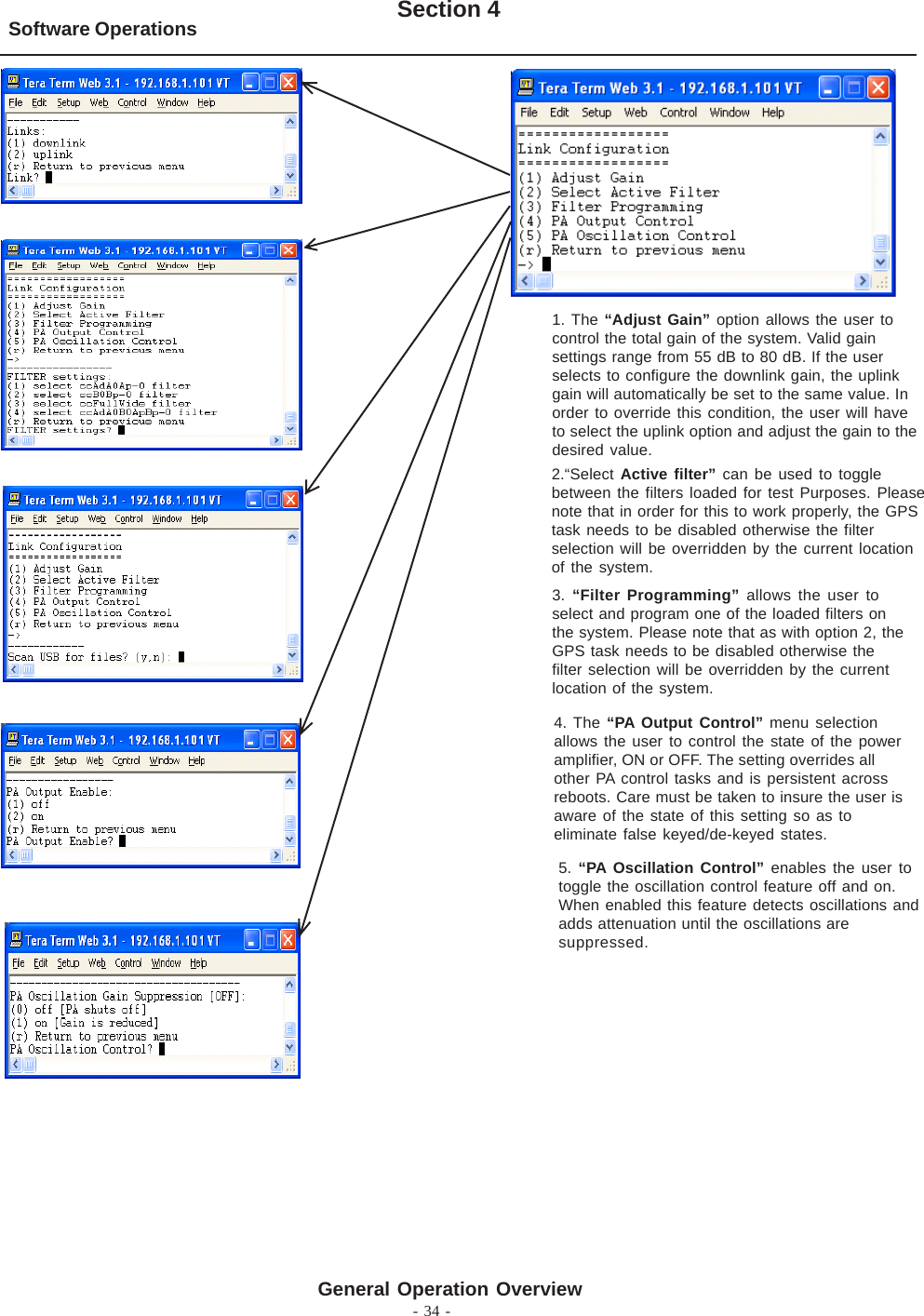 - 34 -Software Operations Section 4General Operation Overview1. The “Adjust Gain” option allows the user tocontrol the total gain of the system. Valid gainsettings range from 55 dB to 80 dB. If the userselects to configure the downlink gain, the uplinkgain will automatically be set to the same value. Inorder to override this condition, the user will haveto select the uplink option and adjust the gain to thedesired value.3. “Filter Programming” allows the user toselect and program one of the loaded filters onthe system. Please note that as with option 2, theGPS task needs to be disabled otherwise thefilter selection will be overridden by the currentlocation of the system.2.“Select Active filter” can be used to togglebetween the filters loaded for test Purposes. Pleasenote that in order for this to work properly, the GPStask needs to be disabled otherwise the filterselection will be overridden by the current locationof the system.4. The “PA Output Control” menu selectionallows the user to control the state of the poweramplifier, ON or OFF. The setting overrides allother PA control tasks and is persistent acrossreboots. Care must be taken to insure the user isaware of the state of this setting so as toeliminate false keyed/de-keyed states.5. “PA Oscillation Control” enables the user totoggle the oscillation control feature off and on.When enabled this feature detects oscillations andadds attenuation until the oscillations aresuppressed.