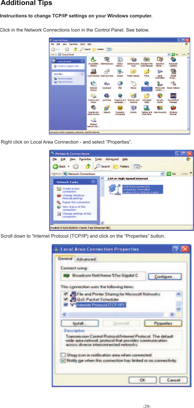 -29-Instructions to change  TCP/IP settings on your Windows computer.Click in the Network Connections Icon in the Control Panel. See below.Right click on Local Area Connection - and select “Properties”.Scroll down to “Internet Protocol (TCP/IP) and click on the “Properties” button. Additional Tips