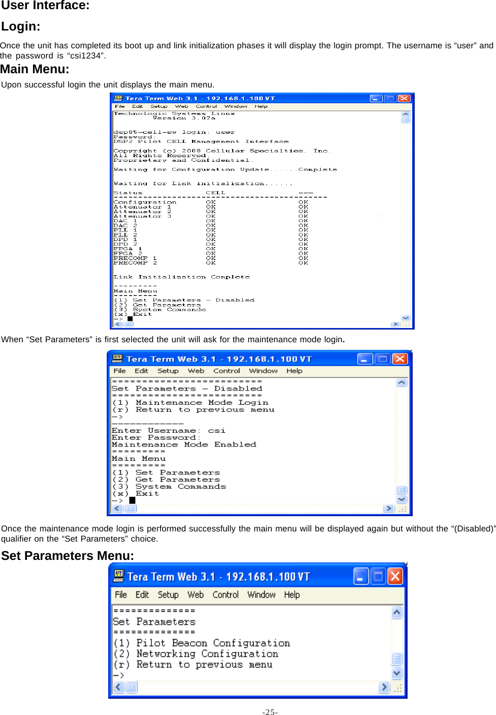 -25-Set Parameters Menu:Once the maintenance mode login is performed successfully the main menu will be displayed again but without the “(Disabled)”qualifier on the “Set Parameters” choice.When “Set Parameters” is first selected the unit will ask for the maintenance mode login.Upon successful login the unit displays the main menu.Main Menu:Once the unit has completed its boot up and link initialization phases it will display the login prompt. The username is “user” andthe password is “csi1234”.Login:User Interface: