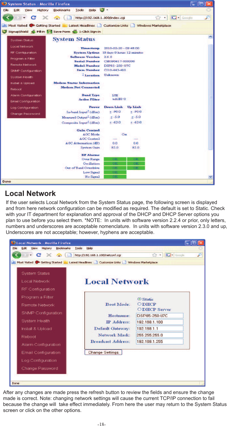 -18-If the user selects  Local Network from the  System Status page, the following screen is displayed and from here network conﬁ guration can be modiﬁ ed as required. The default is set to Static. Check with your IT department for explanation and approval of the DHCP and DHCP Server options you plan to use before you select them. *NOTE:  In units with software version 2.2.4 or prior, only letters, numbers and underscores are acceptable nomenclature.  In units with software version 2.3.0 and up, Underscores are not acceptable; however, hyphens are acceptable.After any changes are made press the refresh button to review the ﬁ elds and ensure the change made is correct. Note: changing network settings will cause the current TCP/IP connection to fail because the change will  take effect immediately. From here the user may return to the System Status screen or click on the other options. Local Network