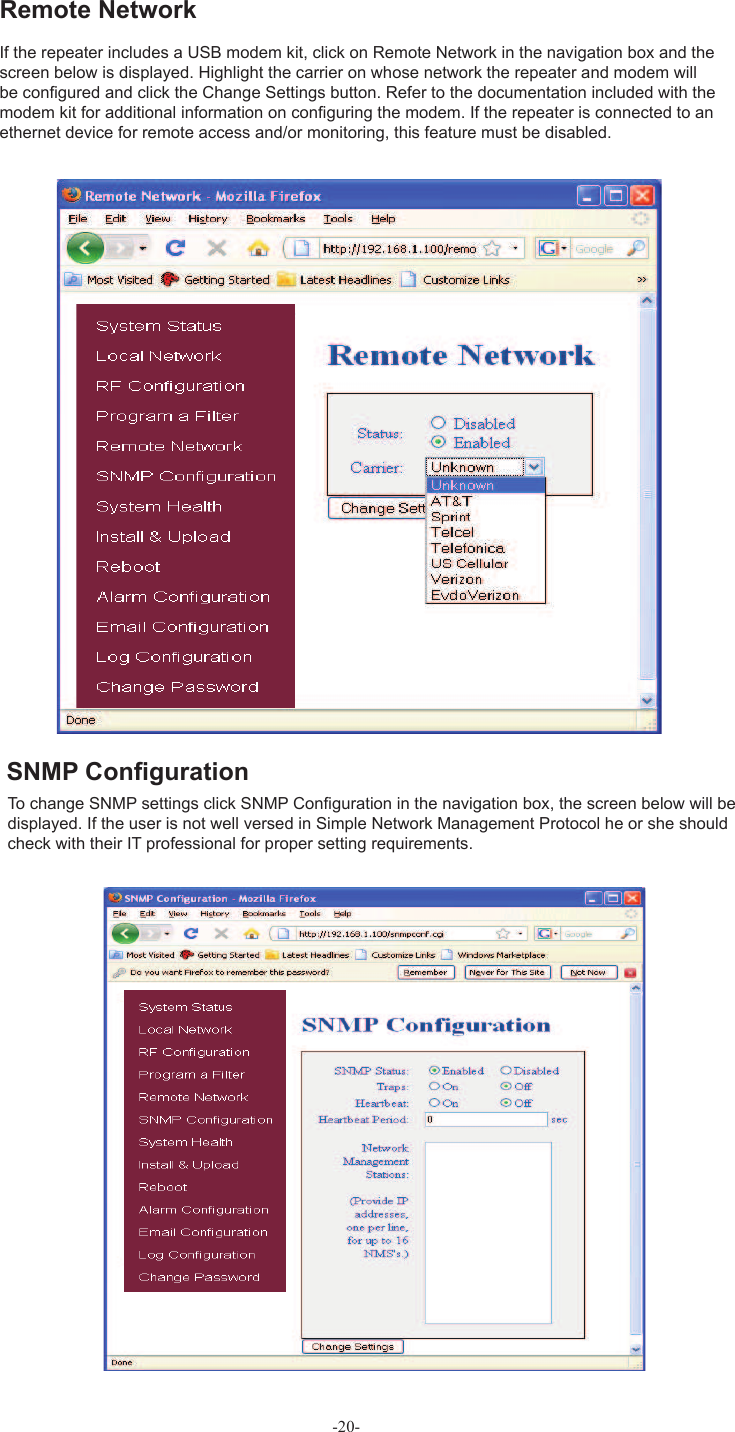 -20-To change SNMP settings click  SNMP Conﬁ guration in the navigation box, the screen below will be displayed. If the user is not well versed in Simple Network Management Protocol he or she should check with their IT professional for proper setting requirements.Remote NetworkSNMP Conﬁ gurationIf the repeater includes a USB modem kit, click on  Remote Network in the navigation box and the screen below is displayed. Highlight the carrier on whose network the repeater and modem will be conﬁ gured and click the Change Settings button. Refer to the documentation included with the modem kit for additional information on conﬁ guring the modem. If the repeater is connected to an ethernet device for remote access and/or monitoring, this feature must be disabled.