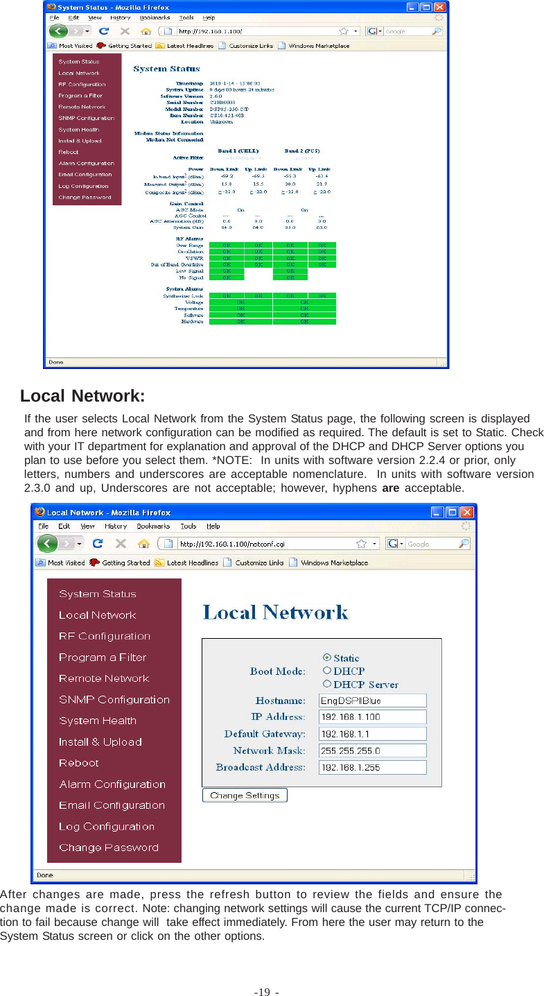 -19 -If the user selects Local Network from the System Status page, the following screen is displayedand from here network configuration can be modified as required. The default is set to Static. Checkwith your IT department for explanation and approval of the DHCP and DHCP Server options youplan to use before you select them. *NOTE:  In units with software version 2.2.4 or prior, onlyletters, numbers and underscores are acceptable nomenclature.  In units with software version2.3.0 and up, Underscores are not acceptable; however, hyphens are acceptable.After changes are made, press the refresh button to review the fields and ensure thechange made is correct. Note: changing network settings will cause the current TCP/IP connec-tion to fail because change will  take effect immediately. From here the user may return to theSystem Status screen or click on the other options.Local Network: