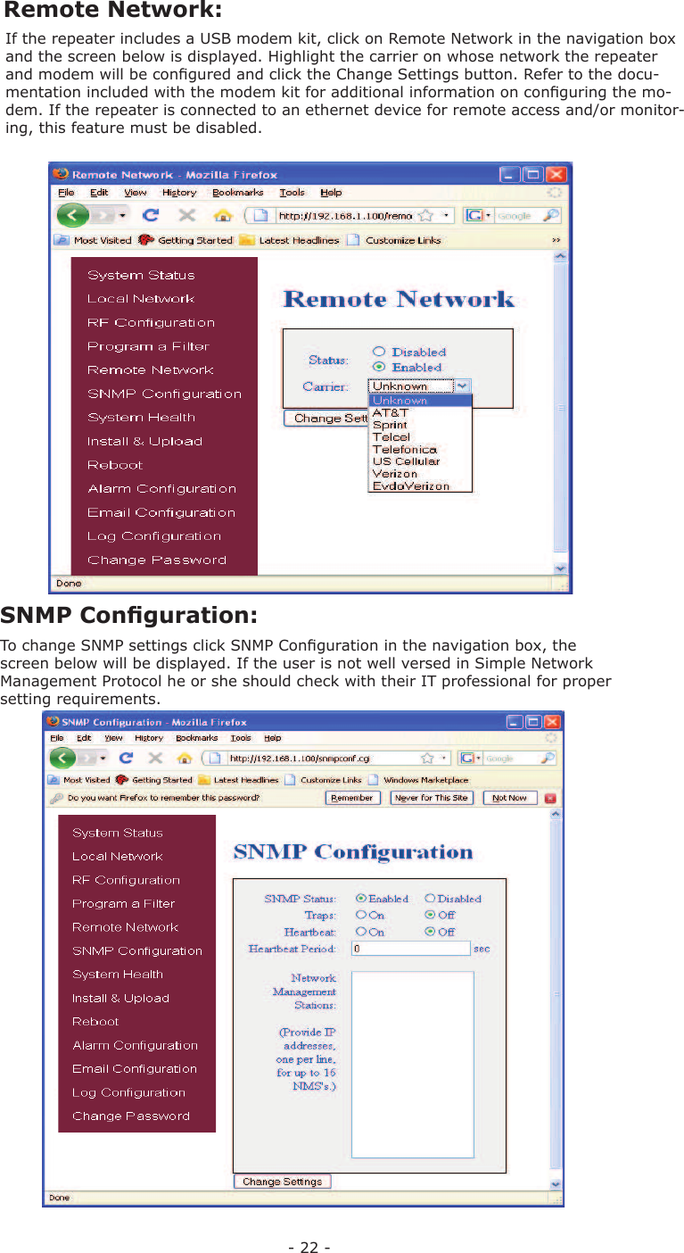 - 22 -To change SNMP settings click  SNMP Conﬁ guration in the navigation box, the screen below will be displayed. If the user is not well versed in Simple Network Management Protocol he or she should check with their IT professional for proper setting requirements.  Remote Network:  SNMP Conﬁ guration:If the repeater includes a USB modem kit, click on  Remote Network in the navigation box and the screen below is displayed. Highlight the carrier on whose network the repeater and modem will be conﬁ gured and click the Change Settings button. Refer to the docu-mentation included with the modem kit for additional information on conﬁ guring the mo-dem. If the repeater is connected to an ethernet device for remote access and/or monitor-ing, this feature must be disabled.