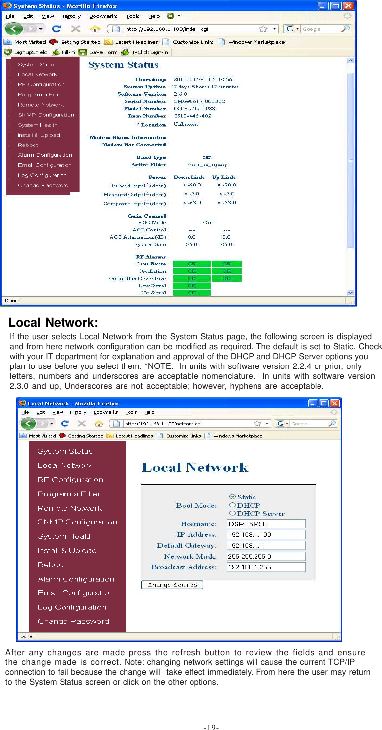If the user selects Local Network from the System Status page, the following screen is displayedand from here network configuration can be modified as required. The default is set to Static. Checkwith your IT department for explanation and approval of the DHCP and DHCP Server options youplan to use before you select them. *NOTE:  In units with software version 2.2.4 or prior, onlyletters, numbers and underscores are acceptable nomenclature.  In units with software version2.3.0 and up, Underscores are not acceptable; however, hyphens are acceptable.After any changes are made press the refresh button to review the fields and ensurethe change made is correct. Note: changing network settings will cause the current TCP/IPconnection to fail because the change will  take effect immediately. From here the user may returnto the System Status screen or click on the other options.Local Network:-19-
