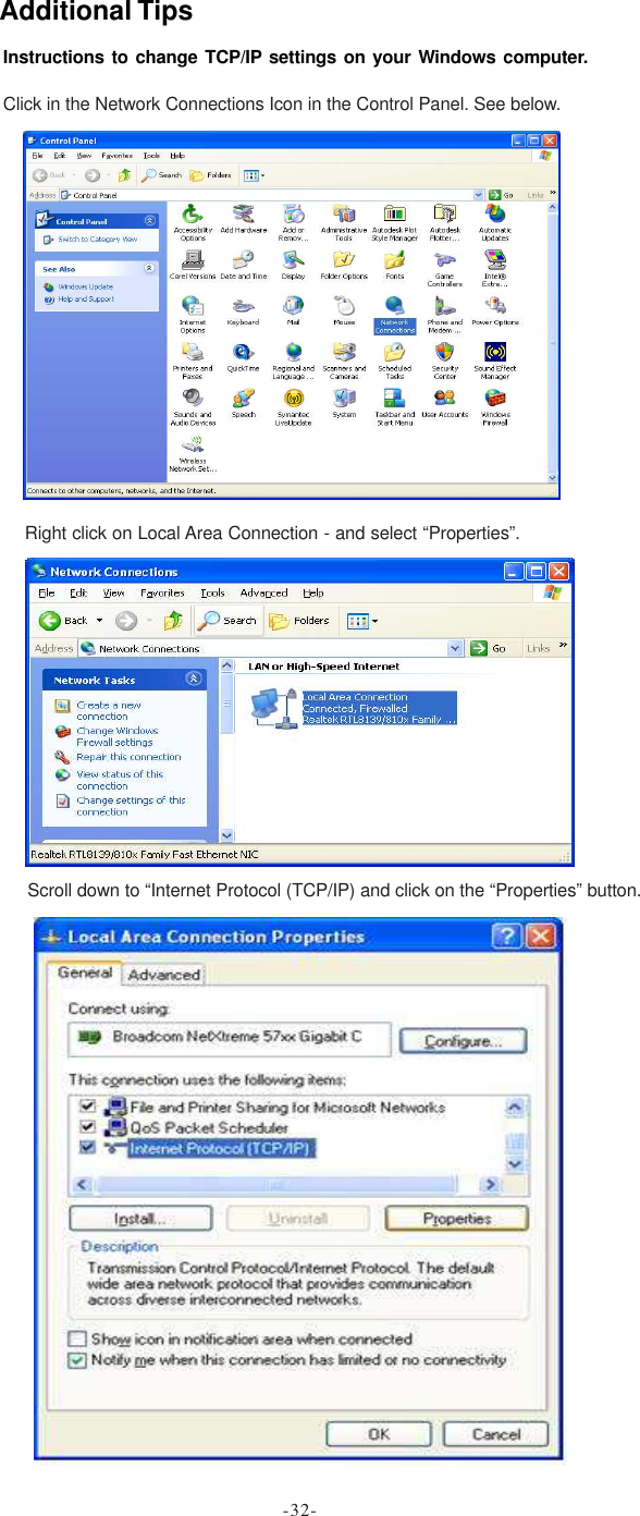 Instructions to change TCP/IP settings on your Windows computer.Click in the Network Connections Icon in the Control Panel. See below.Right click on Local Area Connection - and select “Properties”.Scroll down to “Internet Protocol (TCP/IP) and click on the “Properties” button.Additional Tips-32-