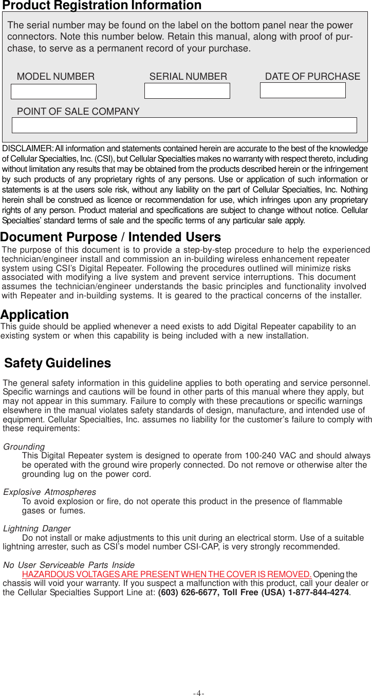 -4-Product Registration InformationDISCLAIMER: All information and statements contained herein are accurate to the best of the knowledgeof Cellular Specialties, Inc. (CSI), but Cellular Specialties makes no warranty with respect thereto, includingwithout limitation any results that may be obtained from the products described herein or the infringementby such products of any proprietary rights of any persons. Use or application of such information orstatements is at the users sole risk, without any liability on the part of Cellular Specialties, Inc. Nothingherein shall be construed as licence or recommendation for use, which infringes upon any proprietaryrights of any person. Product material and specifications are subject to change without notice. CellularSpecialties’ standard terms of sale and the specific terms of any particular sale apply.The general safety information in this guideline applies to both operating and service personnel.Specific warnings and cautions will be found in other parts of this manual where they apply, butmay not appear in this summary. Failure to comply with these precautions or specific warningselsewhere in the manual violates safety standards of design, manufacture, and intended use ofequipment. Cellular Specialties, Inc. assumes no liability for the customer’s failure to comply withthese requirements:GroundingThis Digital Repeater system is designed to operate from 100-240 VAC and should alwaysbe operated with the ground wire properly connected. Do not remove or otherwise alter thegrounding lug on the power cord.Explosive AtmospheresTo avoid explosion or fire, do not operate this product in the presence of flammablegases or fumes.Lightning DangerDo not install or make adjustments to this unit during an electrical storm. Use of a suitablelightning arrester, such as CSI’s model number CSI-CAP, is very strongly recommended.No User Serviceable Parts InsideHAZARDOUS VOLTAGES ARE PRESENT WHEN THE COVER IS REMOVED. Opening thechassis will void your warranty. If you suspect a malfunction with this product, call your dealer orthe Cellular Specialties Support Line at: (603) 626-6677, Toll Free (USA) 1-877-844-4274.Safety GuidelinesThis guide should be applied whenever a need exists to add Digital Repeater capability to anexisting system or when this capability is being included with a new installation.ApplicationDocument Purpose / Intended UsersThe purpose of this document is to provide a step-by-step procedure to help the experiencedtechnician/engineer install and commission an in-building wireless enhancement repeatersystem using CSI’s Digital Repeater. Following the procedures outlined will minimize risksassociated with modifying a live system and prevent service interruptions. This documentassumes the technician/engineer understands the basic principles and functionality involvedwith Repeater and in-building systems. It is geared to the practical concerns of the installer.The serial number may be found on the label on the bottom panel near the powerconnectors. Note this number below. Retain this manual, along with proof of pur-chase, to serve as a permanent record of your purchase.MODEL NUMBER SERIAL NUMBER DATE OF PURCHASEPOINT OF SALE COMPANY