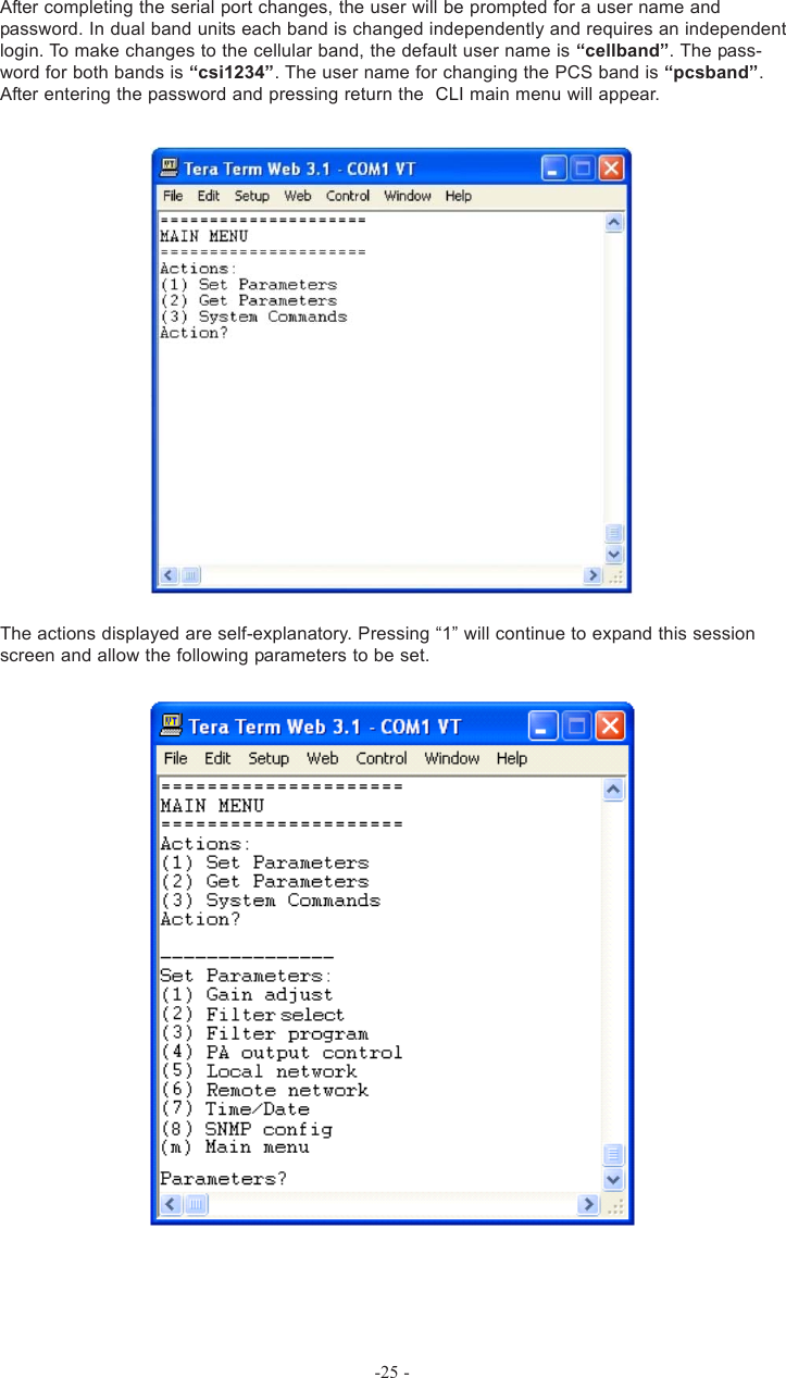 After completing the serial port changes, the user will be prompted for a user name andpassword. In dual band units each band is changed independently and requires an independentlogin. To make changes to the cellular band, the default user name is “cellband”. The pass-word for both bands is “csi1234”. The user name for changing the PCS band is “pcsband”.After entering the password and pressing return the  CLI main menu will appear.The actions displayed are self-explanatory. Pressing “1” will continue to expand this sessionscreen and allow the following parameters to be set.-25 -