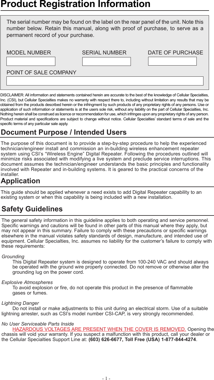 - 1 -ApplicationThis guide should be applied whenever a need exists to add Digital Repeater capability to anexisting system or when this capability is being included with a new installation.Safety GuidelinesThe general safety information in this guideline applies to both operating and service personnel.Specific warnings and cautions will be found in other parts of this manual where they apply, butmay not appear in this summary. Failure to comply with these precautions or specific warningselsewhere in the manual violates safety standards of design, manufacture, and intended use ofequipment. Cellular Specialties, Inc. assumes no liability for the customer’s failure to comply withthese requirements:GroundingThis Digital Repeater system is designed to operate from 100-240 VAC and should alwaysbe operated with the ground wire properly connected. Do not remove or otherwise alter thegrounding lug on the power cord.Explosive AtmospheresTo avoid explosion or fire, do not operate this product in the presence of flammablegases or fumes.Lightning DangerDo not install or make adjustments to this unit during an electrical storm. Use of a suitablelightning arrester, such as CSI’s model number CSI-CAP, is very strongly recommended.No User Serviceable Parts InsideHAZARDOUS VOLTAGES ARE PRESENT WHEN THE COVER IS REMOVED. Opening thechassis will void your warranty. If you suspect a malfunction with this product, call your dealer orthe Cellular Specialties Support Line at: (603) 626-6677, Toll Free (USA) 1-877-844-4274.The serial number may be found on the label on the rear panel of the unit. Note thisnumber below. Retain this manual, along with proof of purchase, to serve as apermanent record of your purchase.MODEL NUMBER SERIAL NUMBER DATE OF PURCHASEPOINT OF SALE COMPANYProduct Registration InformationDISCLAIMER: All information and statements contained herein are accurate to the best of the knowledge of Cellular Specialties,Inc. (CSI), but Cellular Specialties makes no warranty with respect there to, including without limitation any results that may beobtained from the products described herein or the infringment by such products of any proprietary rights of any persons. Use orapplication of such information or statements is at the users sole risk, without any liability on the part of Cellular Specialties, Inc.Nothing herein shall be construed as licence or recommendation for use, which infringes upon any proprietary rights of any person.Product material and specifications are subject to change without notice. Cellular Specialties’ standard terms of sale and thespecific terms of any particular sale apply.Document Purpose / Intended UsersThe purpose of this document is to provide a step-by-step procedure to help the experiencedtechnician/engineer install and commission an in-building wireless enhancement repeatersystem using CSI’s “Wireless Engine” Digital Repeater. Following the procedures outlined willminimize risks associated with modifying a live system and preclude service interruptions. Thisdocument assumes the technician/engineer understands the basic principles and functionalityinvolved with Repeater and in-building systems. It is geared to the practical concerns of theinstaller.