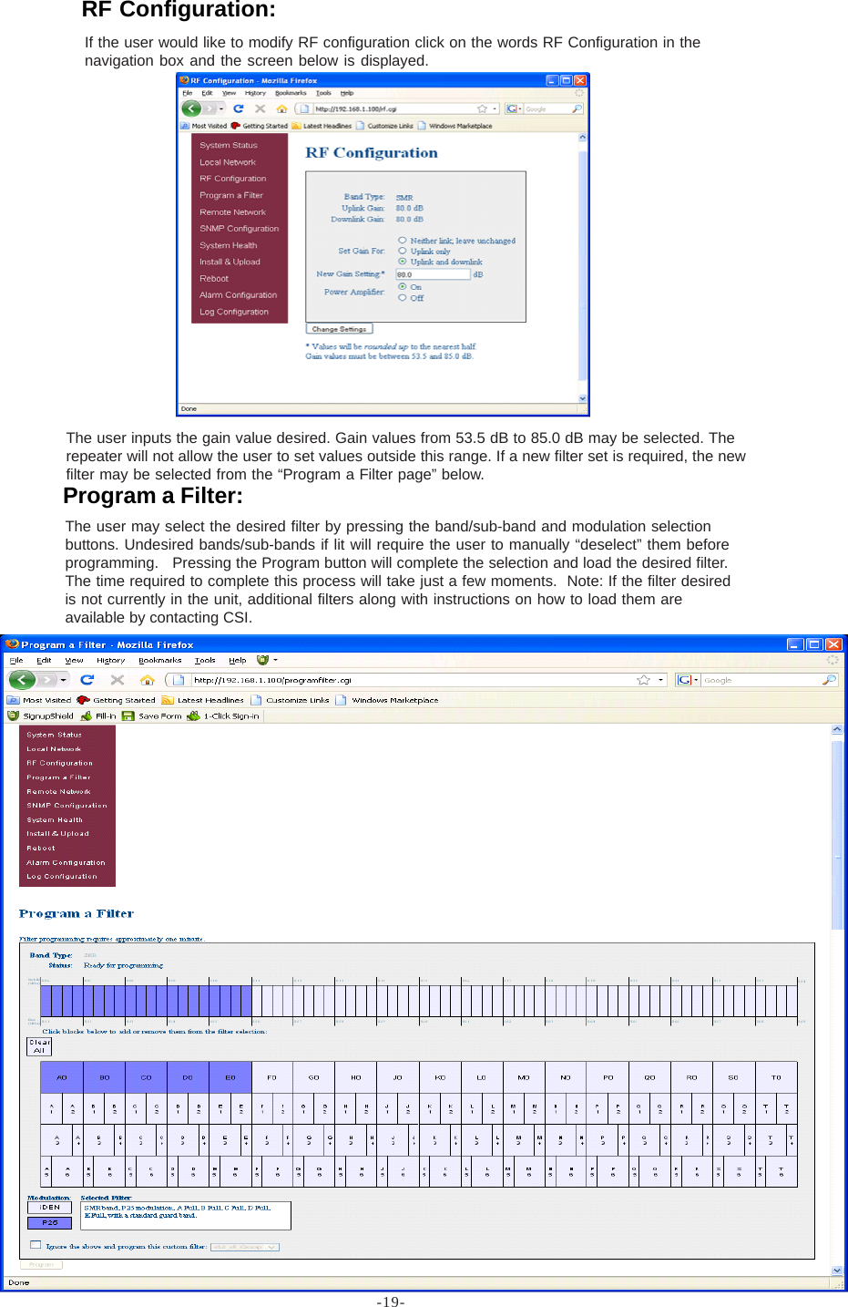 -19-If the user would like to modify RF configuration click on the words RF Configuration in thenavigation box and the screen below is displayed.The user inputs the gain value desired. Gain values from 53.5 dB to 85.0 dB may be selected. Therepeater will not allow the user to set values outside this range. If a new filter set is required, the newfilter may be selected from the “Program a Filter page” below.The user may select the desired filter by pressing the band/sub-band and modulation selectionbuttons. Undesired bands/sub-bands if lit will require the user to manually “deselect” them beforeprogramming.   Pressing the Program button will complete the selection and load the desired filter.The time required to complete this process will take just a few moments.  Note: If the filter desiredis not currently in the unit, additional filters along with instructions on how to load them areavailable by contacting CSI.RF Configuration:Program a Filter: