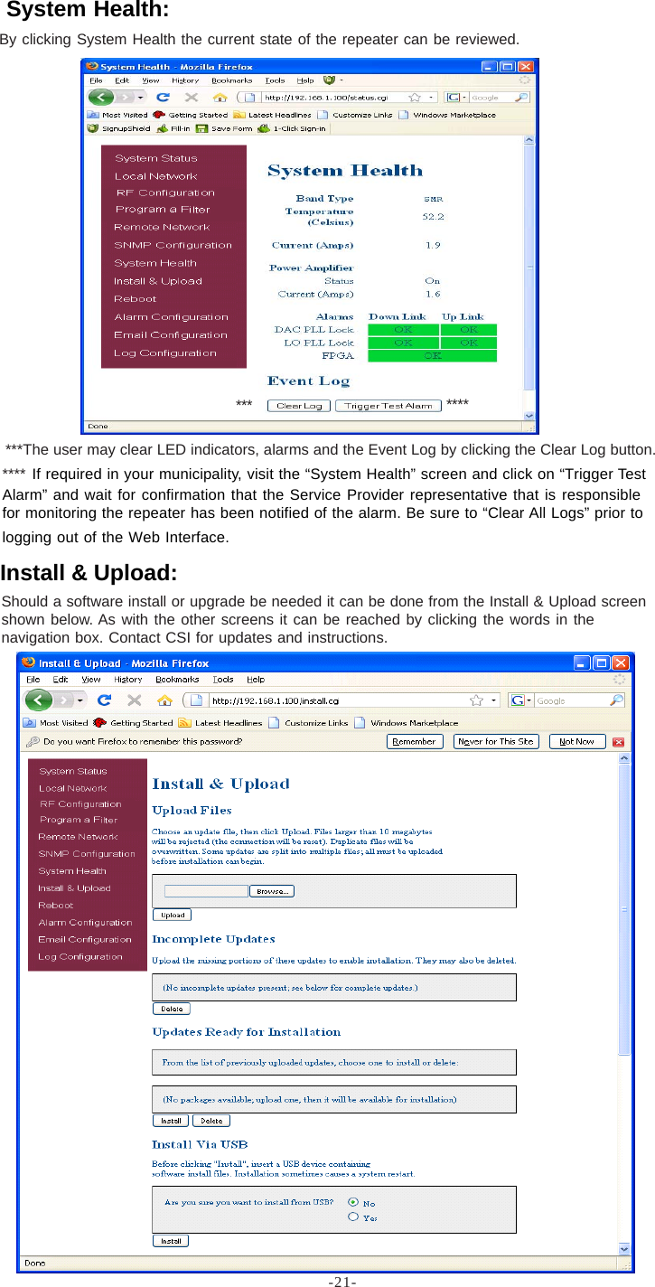 -21-By clicking System Health the current state of the repeater can be reviewed.Should a software install or upgrade be needed it can be done from the Install &amp; Upload screenshown below. As with the other screens it can be reached by clicking the words in thenavigation box. Contact CSI for updates and instructions.System Health:Install &amp; Upload:***The user may clear LED indicators, alarms and the Event Log by clicking the Clear Log button.******* If required in your municipality, visit the “System Health” screen and click on “Trigger TestAlarm” and wait for confirmation that the Service Provider representative that is responsiblefor monitoring the repeater has been notified of the alarm. Be sure to “Clear All Logs” prior tologging out of the Web Interface.****