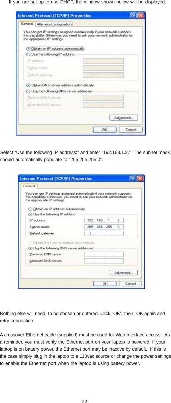 -32-If you are set up to use DHCP, the window shown below will be displayed.Select “Use the following IP address:” and enter “192.168.1.2.”  The subnet maskshould automatically populate to “255.255.255.0”.Nothing else will need  to be chosen or entered. Click “OK”, then “OK again andretry connection.A crossover Ethernet cable (supplied) must be used for Web Interface access.  Asa reminder, you must verify the Ethernet port on your laptop is powered. If yourlaptop is on battery power, the Ethernet port may be inactive by default.  If this isthe case simply plug in the laptop to a 110vac source or change the power settingsto enable the Ethernet port when the laptop is using battery power.