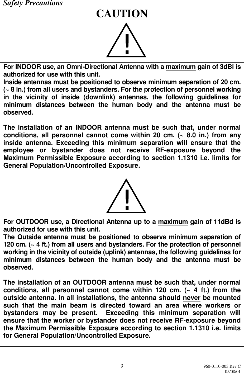 9960-0110-003 Rev C05/08/01Safety Precautions CAUTIONFor INDOOR use, an Omni-Directional Antenna with a maximum gain of 3dBi isauthorized for use with this unit.Inside antennas must be positioned to observe minimum separation of 20 cm.(~ 8 in.) from all users and bystanders. For the protection of personnel workingin the vicinity of inside (downlink) antennas, the following guidelines forminimum distances between the human body and the antenna must beobserved.The installation of an INDOOR antenna must be such that, under normalconditions, all personnel cannot come within 20 cm. (~ 8.0 in.) from anyinside antenna. Exceeding this minimum separation will ensure that theemployee or bystander does not receive RF-exposure beyond theMaximum Permissible Exposure according to section 1.1310 i.e. limits forGeneral Population/Uncontrolled Exposure.For OUTDOOR use, a Directional Antenna up to a maximum gain of 11dBd isauthorized for use with this unit.The Outside antenna must be positioned to observe minimum separation of120 cm. (~ 4 ft.) from all users and bystanders. For the protection of personnelworking in the vicinity of outside (uplink) antennas, the following guidelines forminimum distances between the human body and the antenna must beobserved.The installation of an OUTDOOR antenna must be such that, under normalconditions, all personnel cannot come within 120 cm. (~ 4 ft.) from theoutside antenna. In all installations, the antenna should never be mountedsuch that the main beam is directed toward an area where workers orbystanders may be present.  Exceeding this minimum separation willensure that the worker or bystander does not receive RF-exposure beyondthe Maximum Permissible Exposure according to section 1.1310 i.e. limitsfor General Population/Uncontrolled Exposure.!!!!!!!!