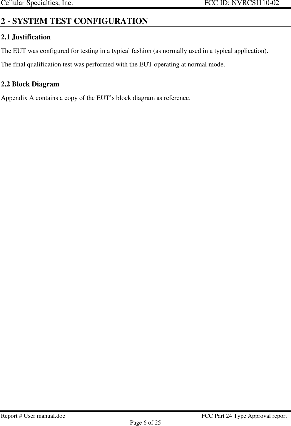 Cellular Specialties, Inc. FCC ID: NVRCSI110-02Report # User manual.doc                                                                                         FCC Part 24 Type Approval reportPage 6 of 252 - SYSTEM TEST CONFIGURATION2.1 JustificationThe EUT was configured for testing in a typical fashion (as normally used in a typical application).The final qualification test was performed with the EUT operating at normal mode.2.2 Block DiagramAppendix A contains a copy of the EUT’s block diagram as reference.