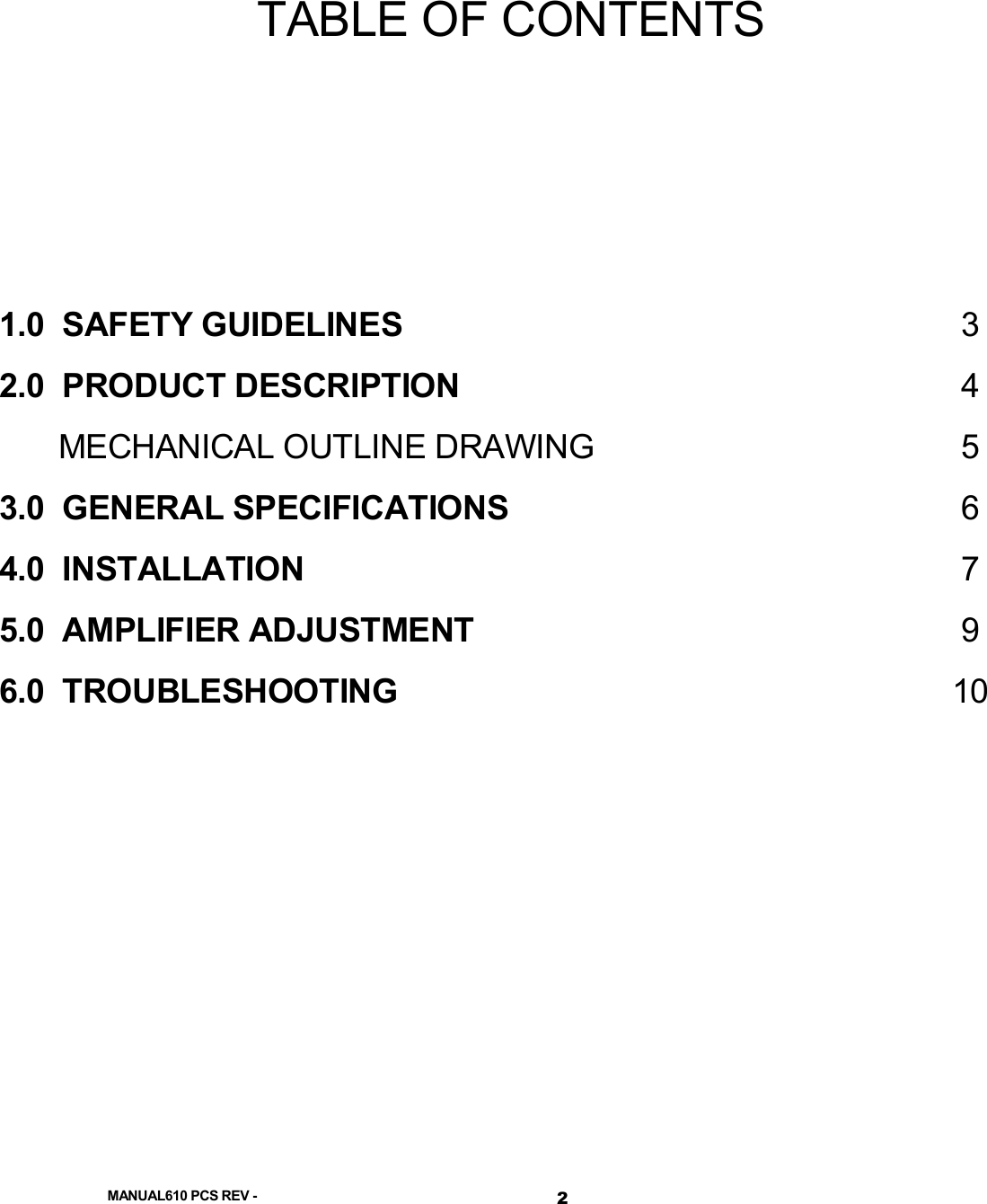  MANUAL610 PCS REV - 2 TABLE OF CONTENTS    1.0  SAFETY GUIDELINES  3 2.0  PRODUCT DESCRIPTION  4   MECHANICAL OUTLINE DRAWING  5 3.0  GENERAL SPECIFICATIONS  6 4.0  INSTALLATION  7 5.0  AMPLIFIER ADJUSTMENT  9 6.0  TROUBLESHOOTING  10          