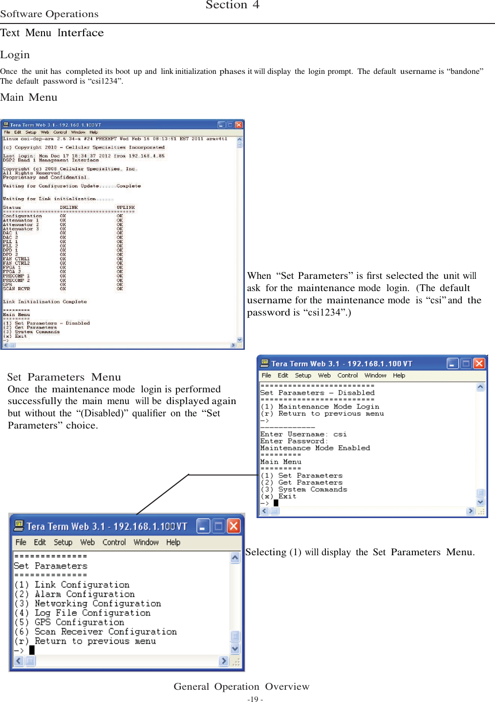         Software Operations  Text  Menu  Interface  Login Section 4  Once  the  unit has  completed its boot  up and  link initialization phases it will display  the  login prompt.  The  default username is “bandone” The  default password is “csi1234”. Main Menu                 When  “Set Parameters” is ﬁrst selected the unit will ask  for the maintenance mode  login.  (The default username for the maintenance mode  is “csi” and the password is “csi1234”.)      Set  Parameters  Menu Once  the maintenance mode  login is performed successfully the  main  menu  will be displayed again but without the  “(Disabled)” qualiﬁer on  the “Set Parameters” choice.            Selecting (1) will display  the  Set Parameters  Menu.             General  Operation  Overview -19 - 