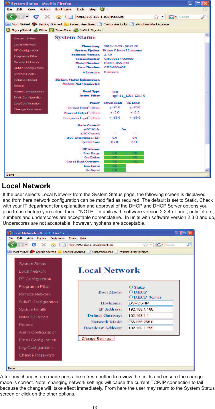 -18-If the user selects  Local Network from the  System Status page, the following screen is displayed and from here network conﬁ guration can be modiﬁ ed as required. The default is set to Static. Check with your IT department for explanation and approval of the DHCP and DHCP Server options you plan to use before you select them. *NOTE:  In units with software version 2.2.4 or prior, only letters, numbers and underscores are acceptable nomenclature.  In units with software version 2.3.0 and up, Underscores are not acceptable; however, hyphens are acceptable.After any changes are made press the refresh button to review the ﬁ elds and ensure the change made is correct. Note: changing network settings will cause the current TCP/IP connection to fail because the change will  take effect immediately. From here the user may return to the System Status screen or click on the other options. Local Network
