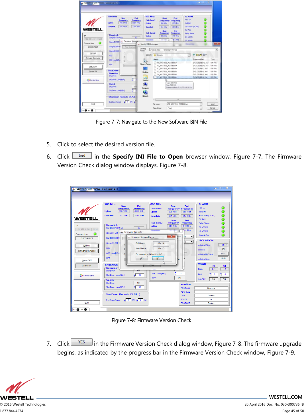                      WESTELL.COM © 2016 Westell Technologies                             20 April 2016 Doc. No. 030-300736 rB 1.877.844.4274                             Page 45 of 50   Figure 7-7: Navigate to the New Software BIN File  5. Click to select the desired version file. 6. Click    in  the  Specify  INI  File  to  Open  browser  window,  Figure  7-7.  The  Firmware Version Check dialog window displays, Figure 7-8.   Figure 7-8: Firmware Version Check  7. Click   in the Firmware Version Check dialog window, Figure 7-8. The firmware upgrade begins, as indicated by the progress bar in the Firmware Version Check window, Figure 7-9. 